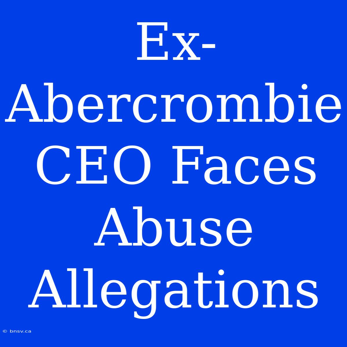 Ex-Abercrombie CEO Faces Abuse Allegations