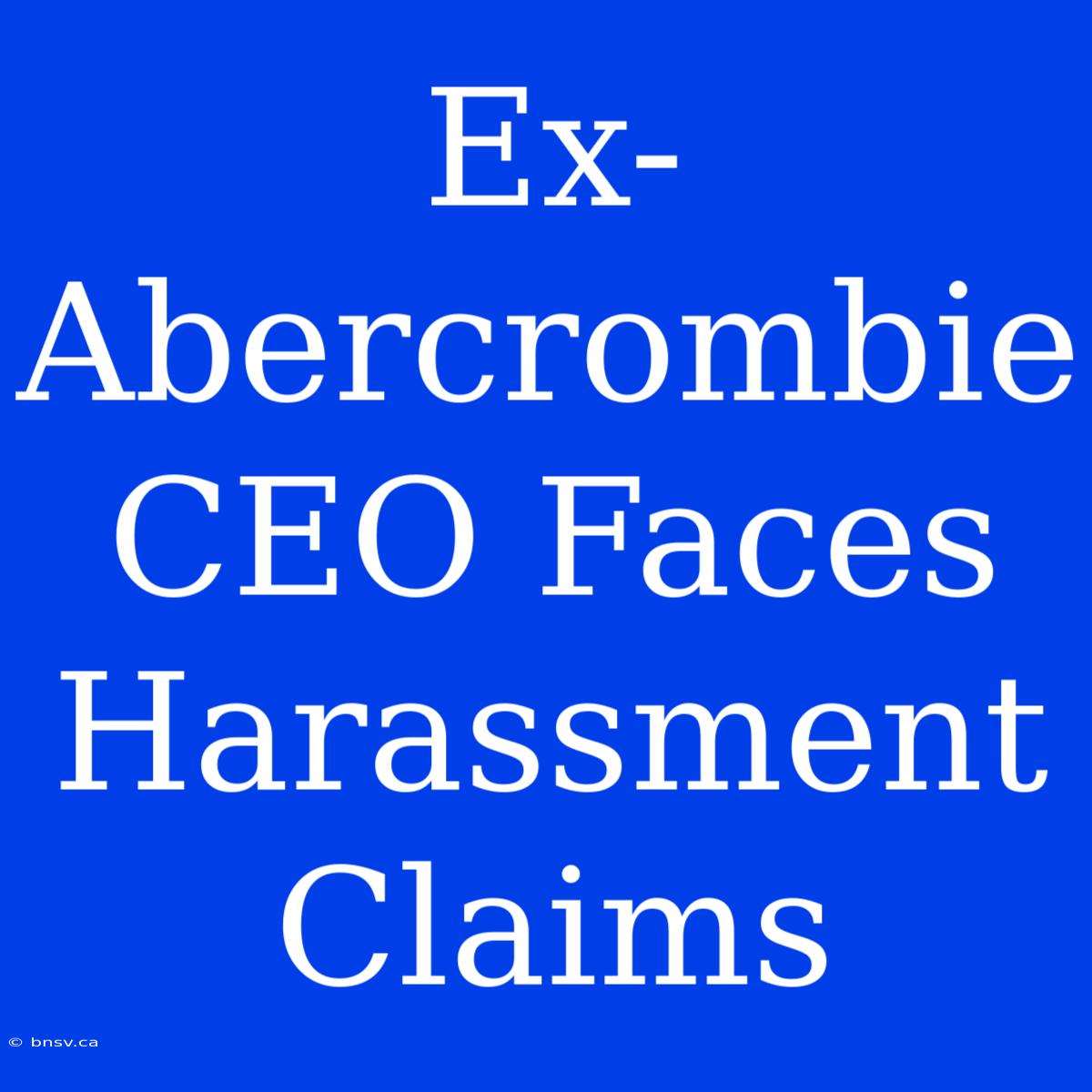 Ex-Abercrombie CEO Faces Harassment Claims