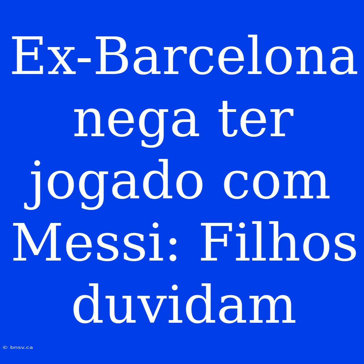 Ex-Barcelona Nega Ter Jogado Com Messi: Filhos Duvidam