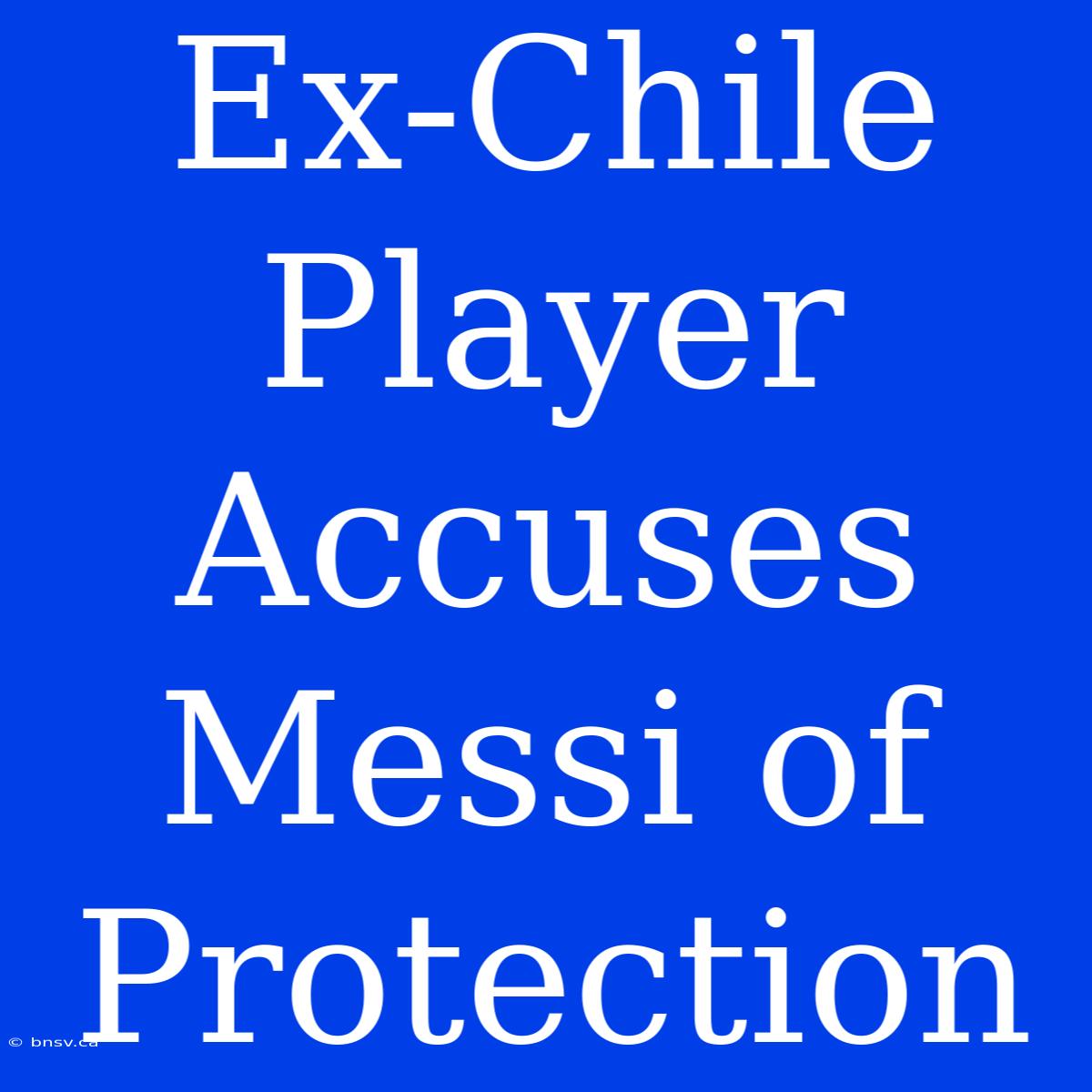 Ex-Chile Player Accuses Messi Of Protection