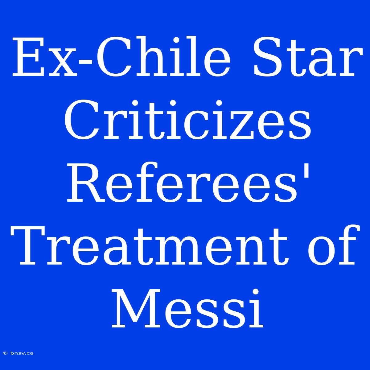 Ex-Chile Star Criticizes Referees' Treatment Of Messi