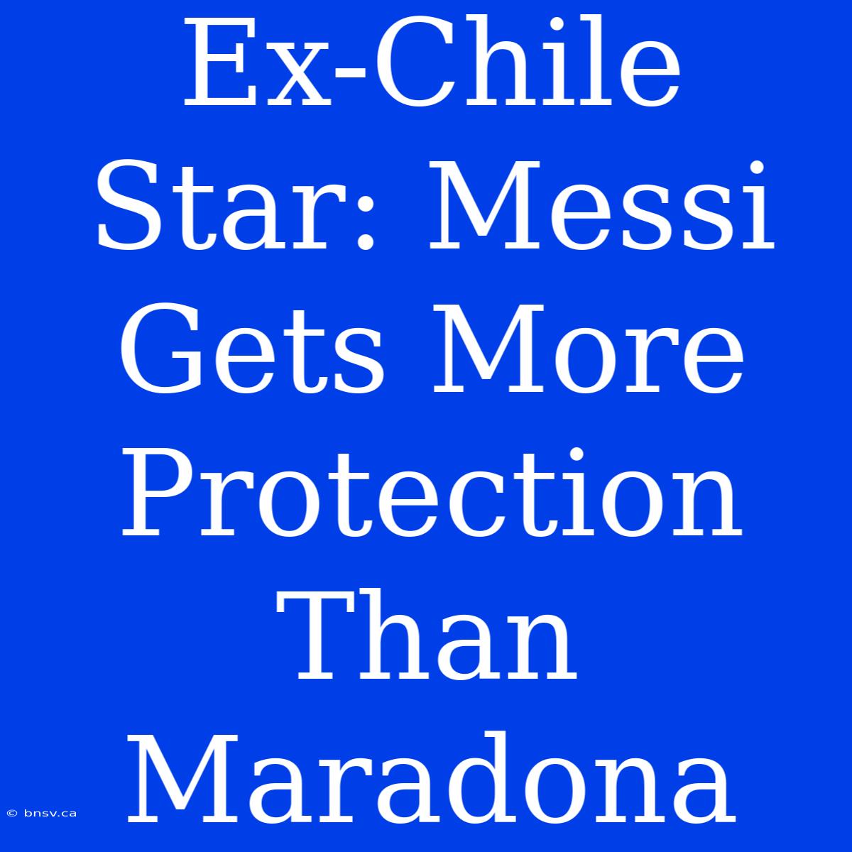 Ex-Chile Star: Messi Gets More Protection Than Maradona