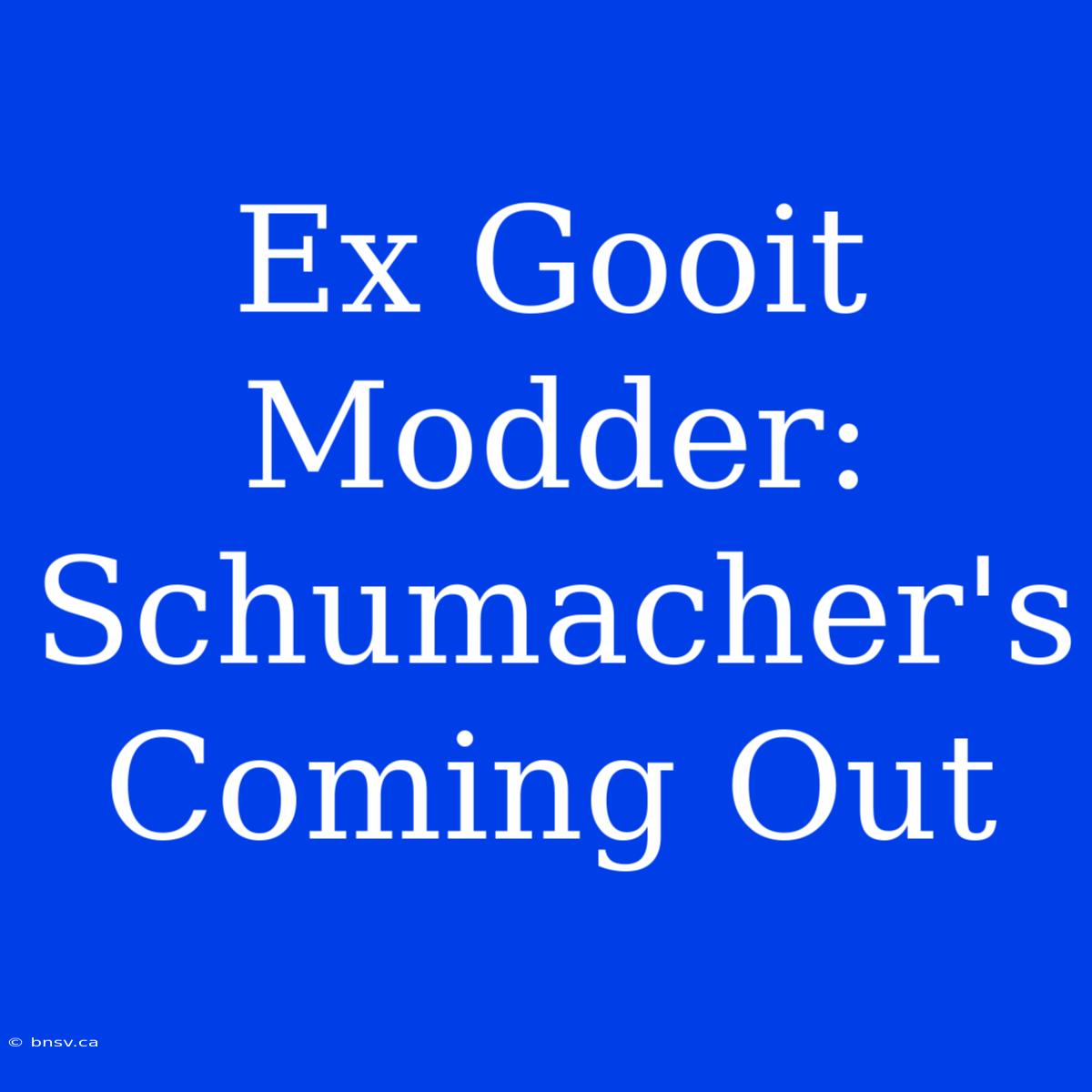 Ex Gooit Modder:  Schumacher's Coming Out