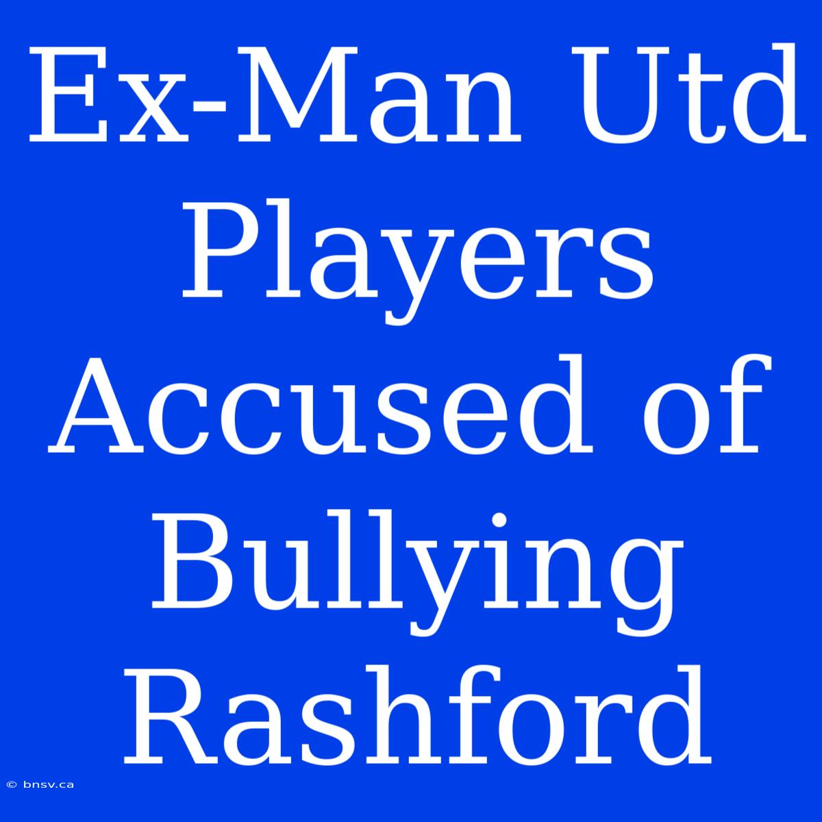 Ex-Man Utd Players Accused Of Bullying Rashford