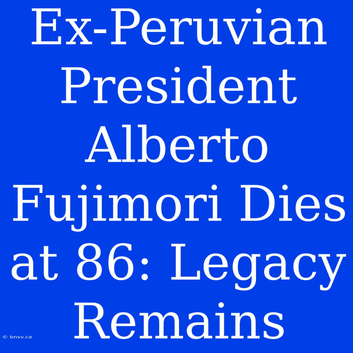 Ex-Peruvian President Alberto Fujimori Dies At 86: Legacy Remains