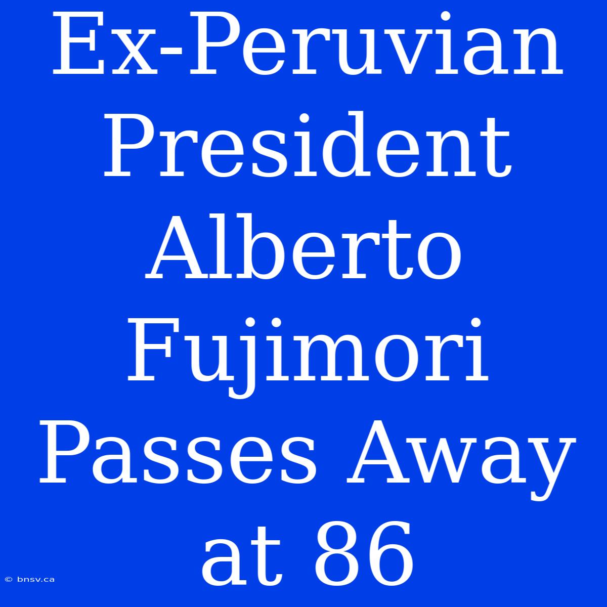 Ex-Peruvian President Alberto Fujimori Passes Away At 86