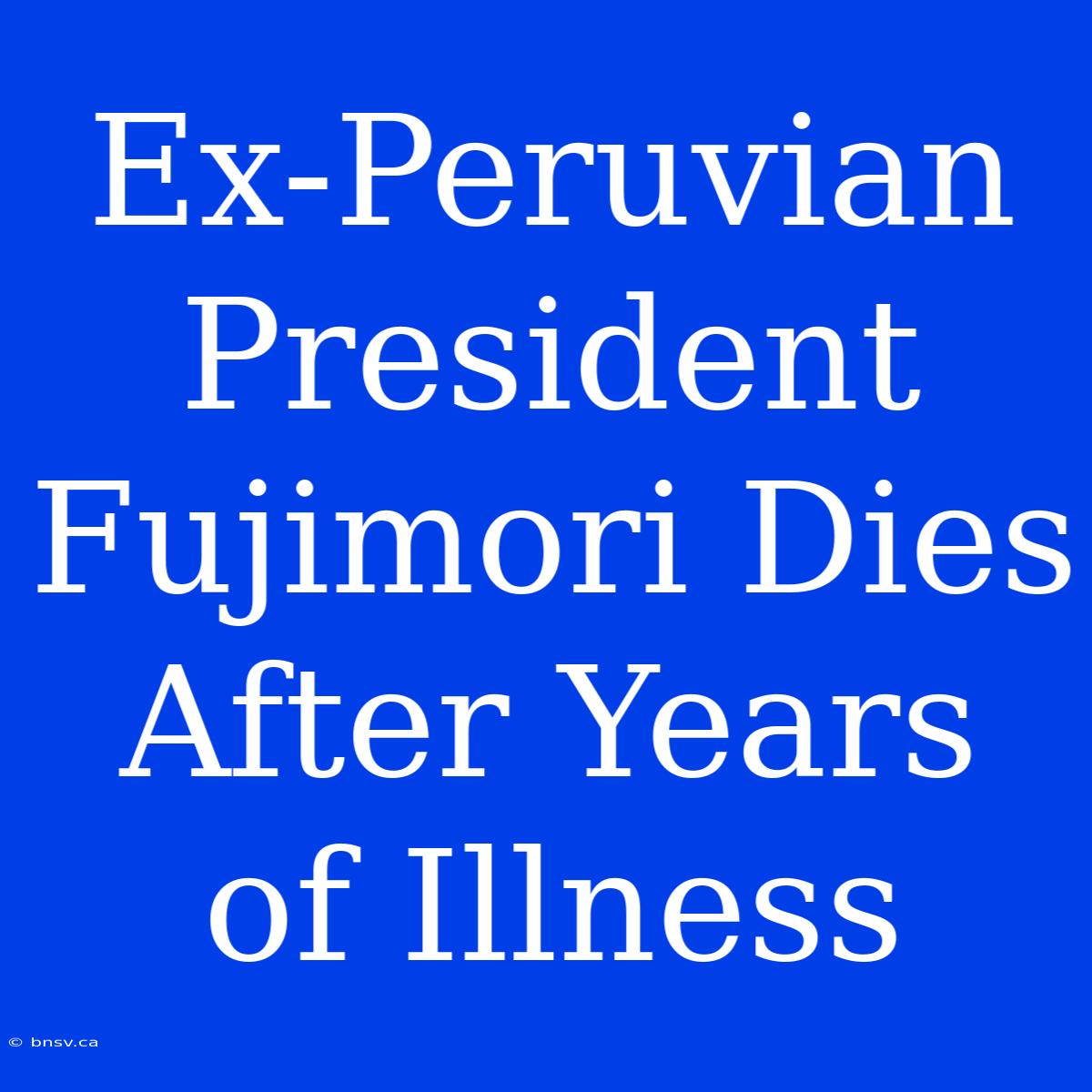 Ex-Peruvian President Fujimori Dies After Years Of Illness