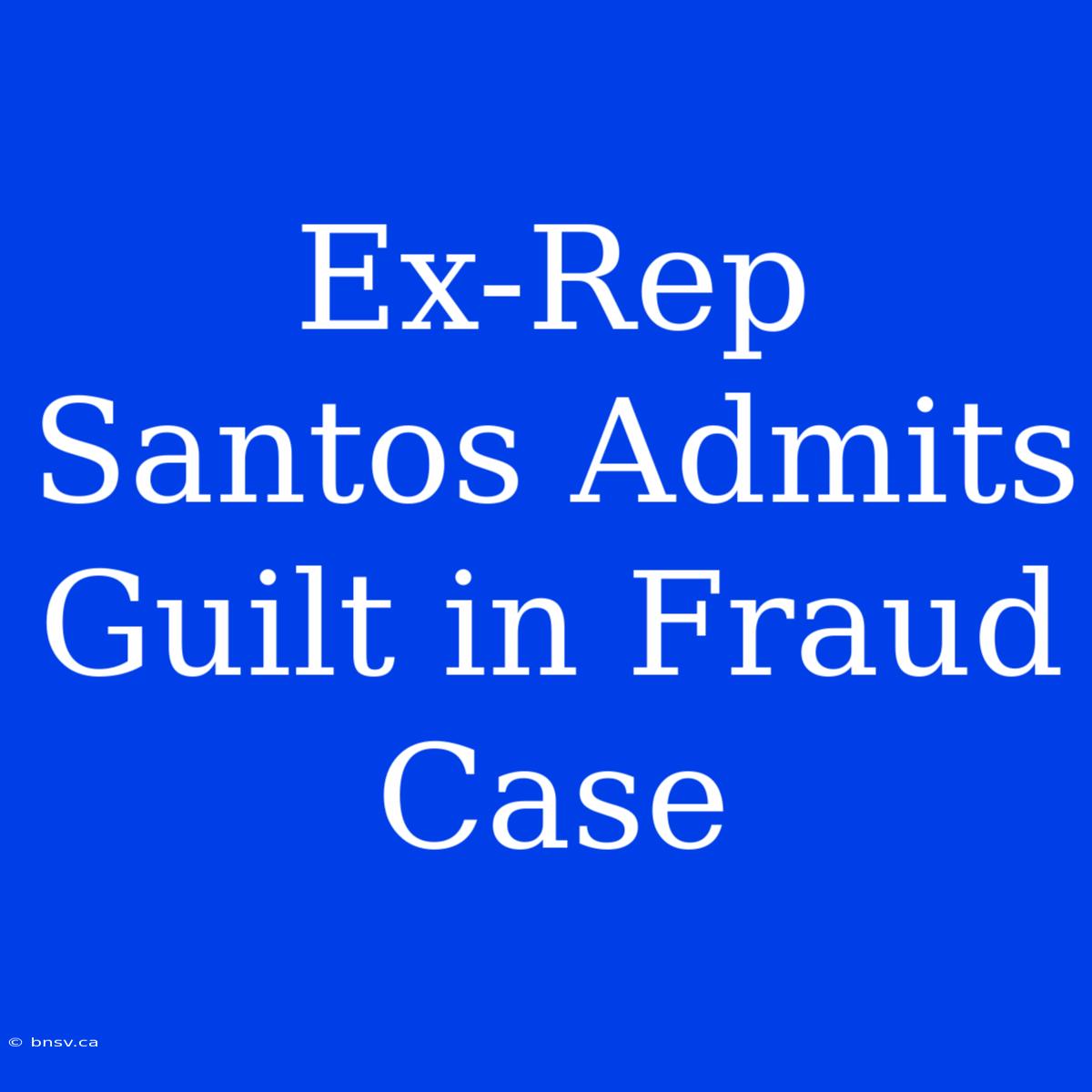 Ex-Rep Santos Admits Guilt In Fraud Case