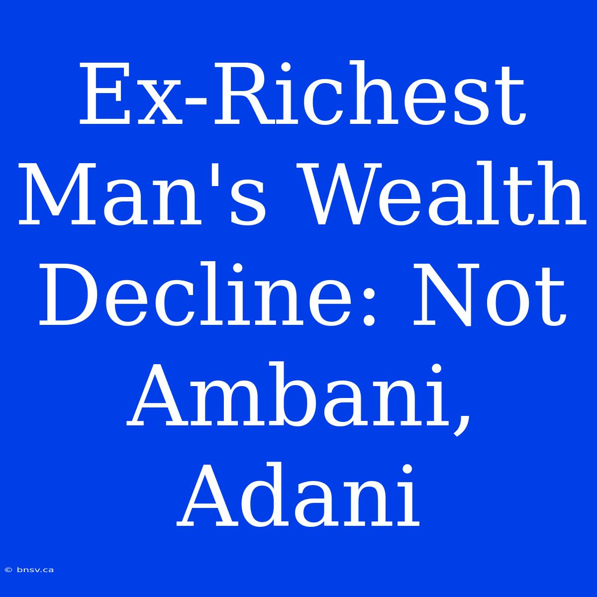 Ex-Richest Man's Wealth Decline: Not Ambani, Adani