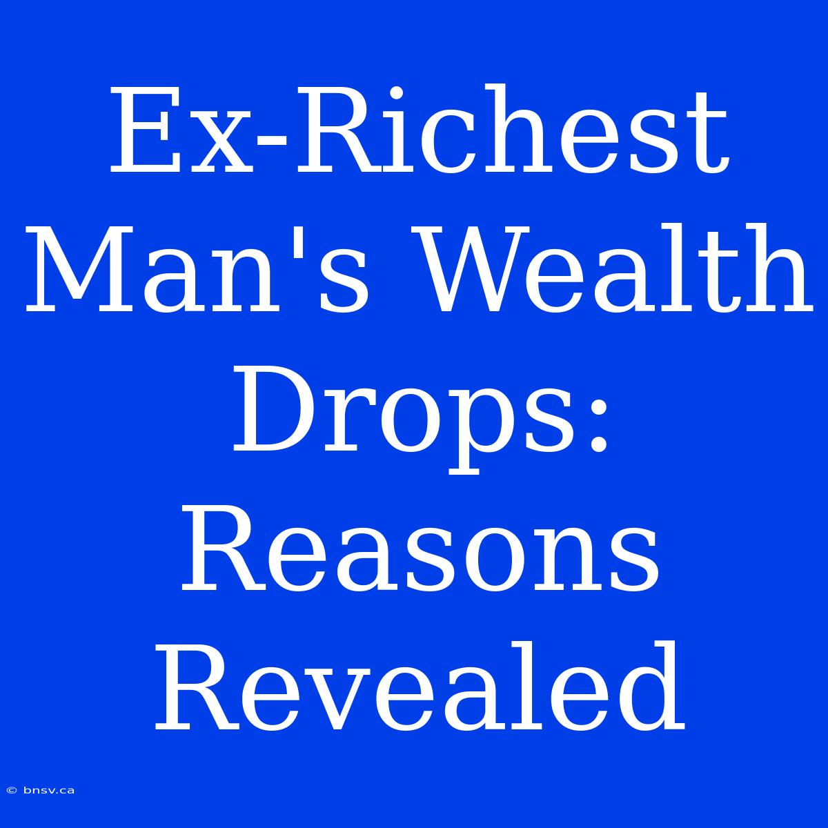 Ex-Richest Man's Wealth Drops: Reasons Revealed