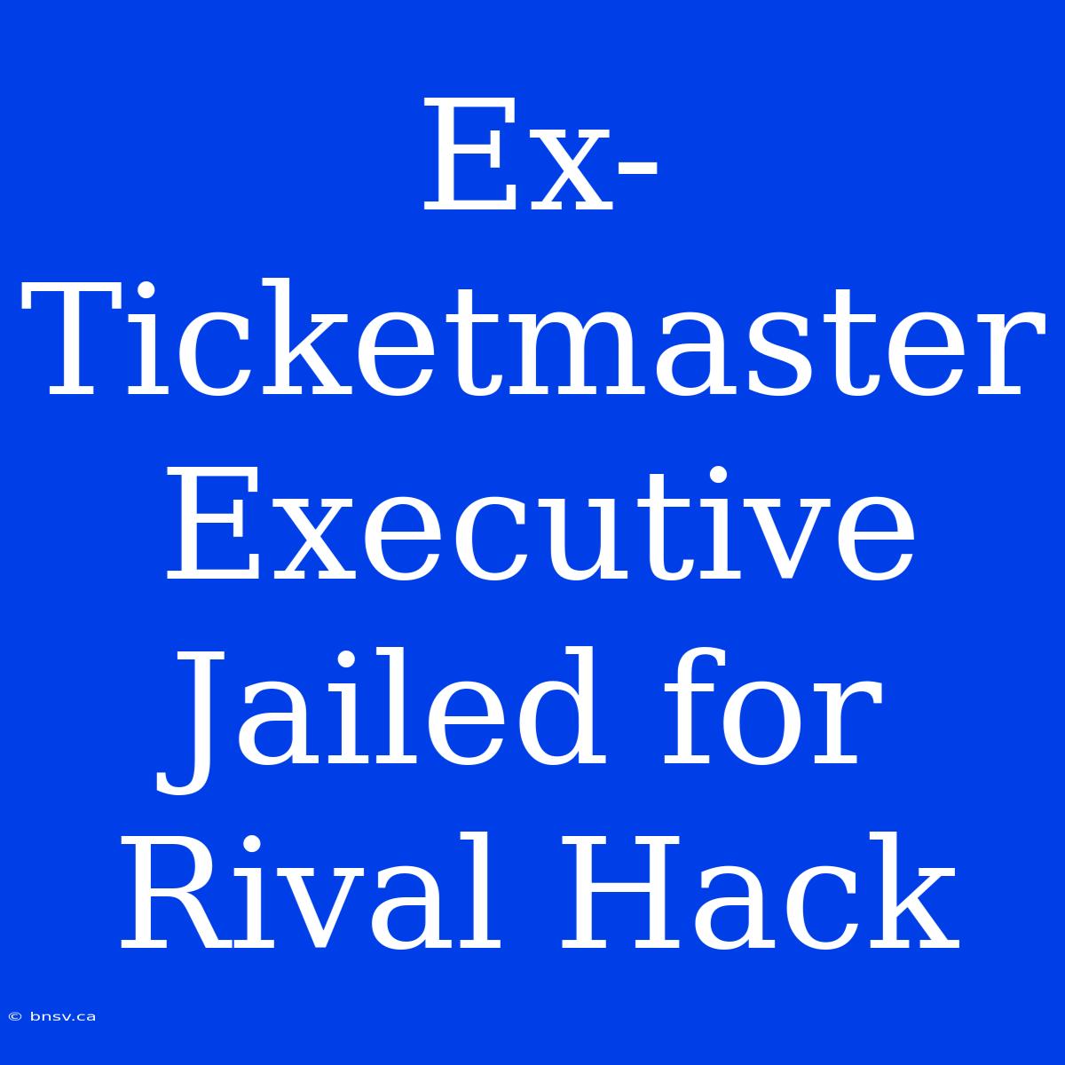 Ex-Ticketmaster Executive Jailed For Rival Hack