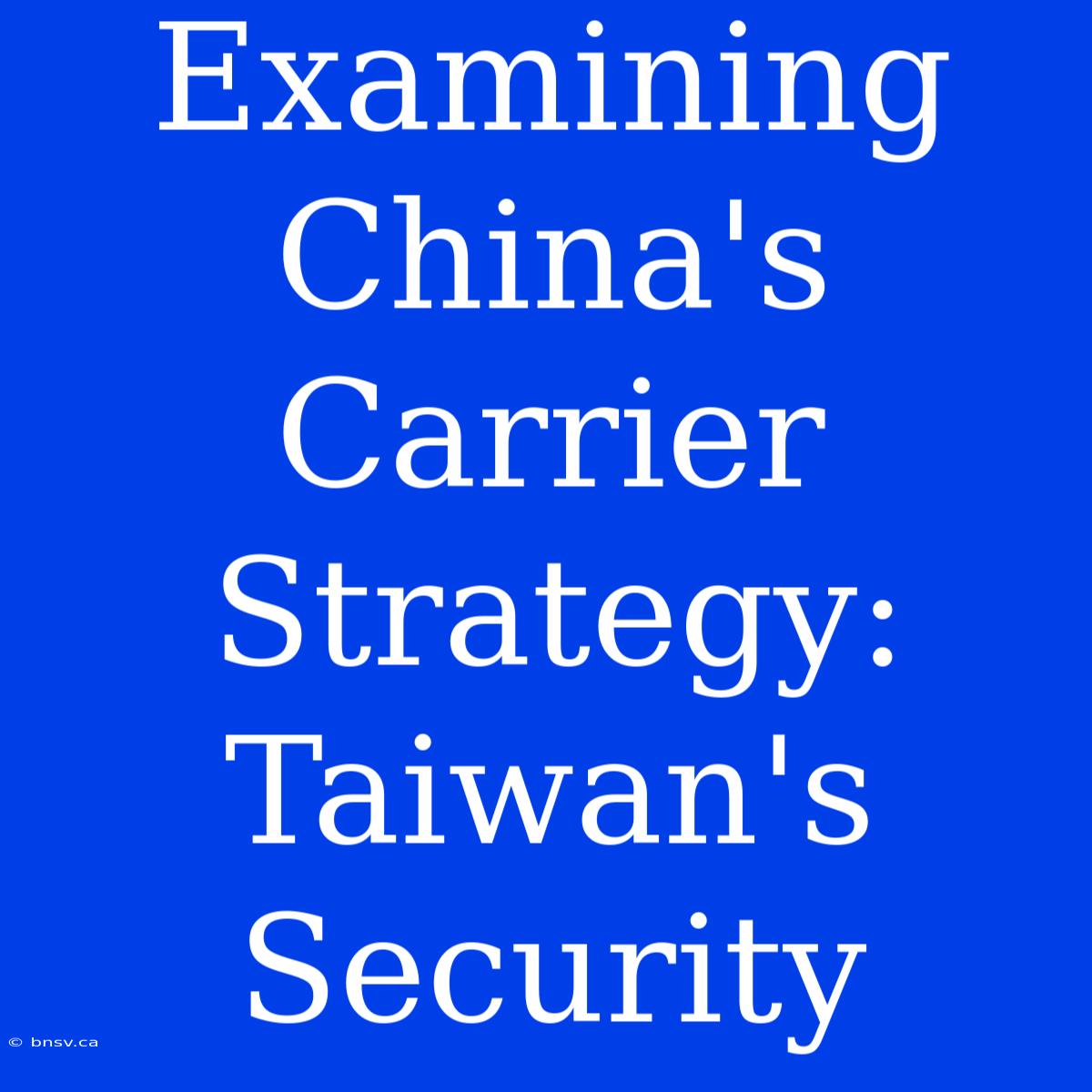 Examining China's Carrier Strategy: Taiwan's Security