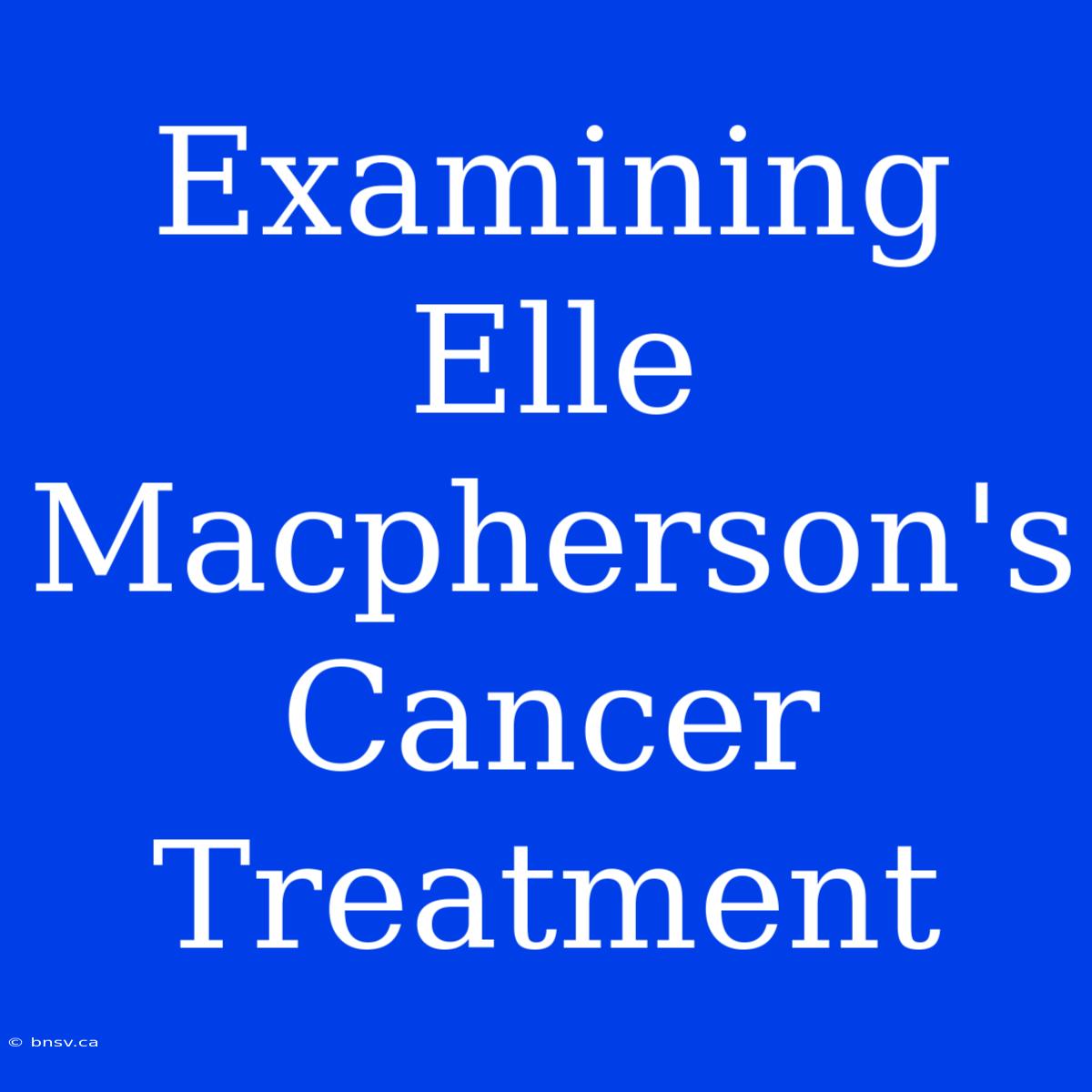 Examining Elle Macpherson's Cancer Treatment