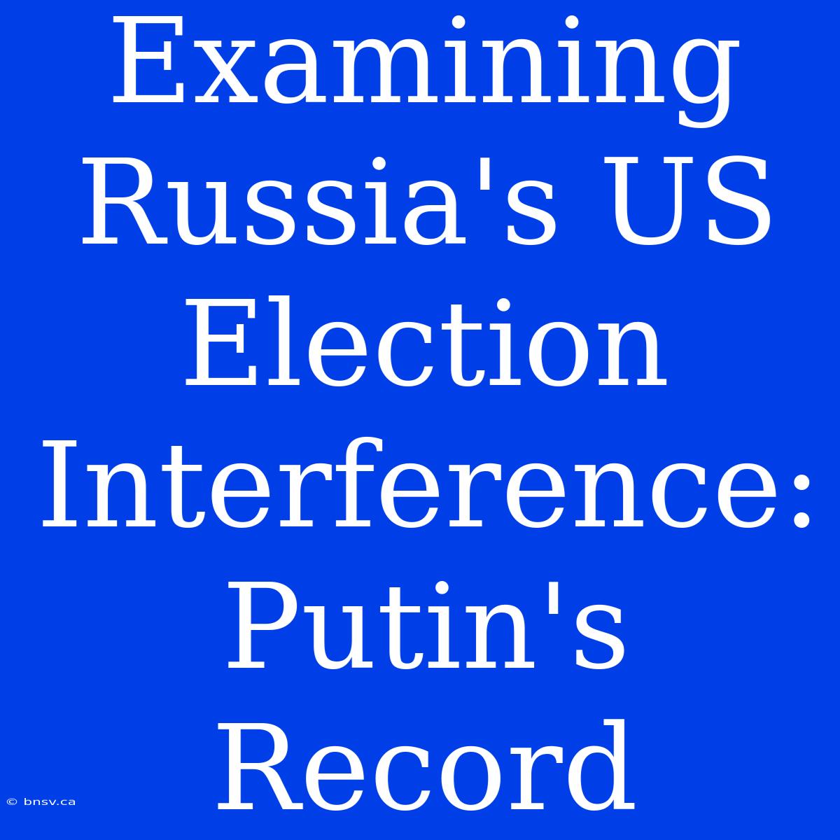 Examining Russia's US Election Interference: Putin's Record