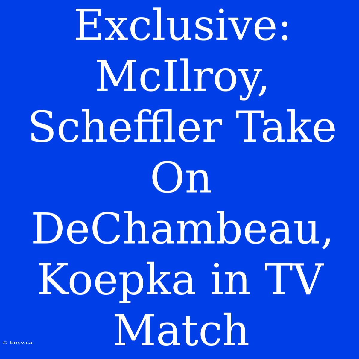 Exclusive: McIlroy, Scheffler Take On DeChambeau, Koepka In TV Match