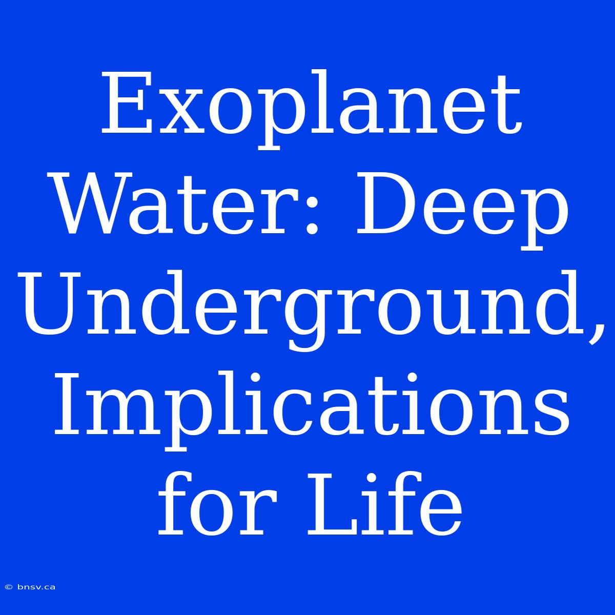 Exoplanet Water: Deep Underground, Implications For Life