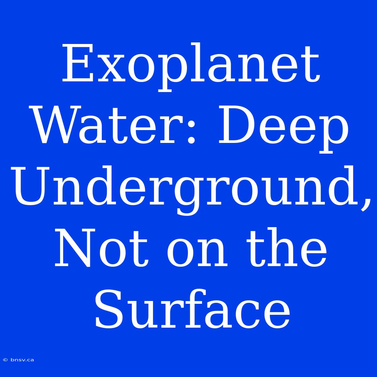 Exoplanet Water: Deep Underground, Not On The Surface