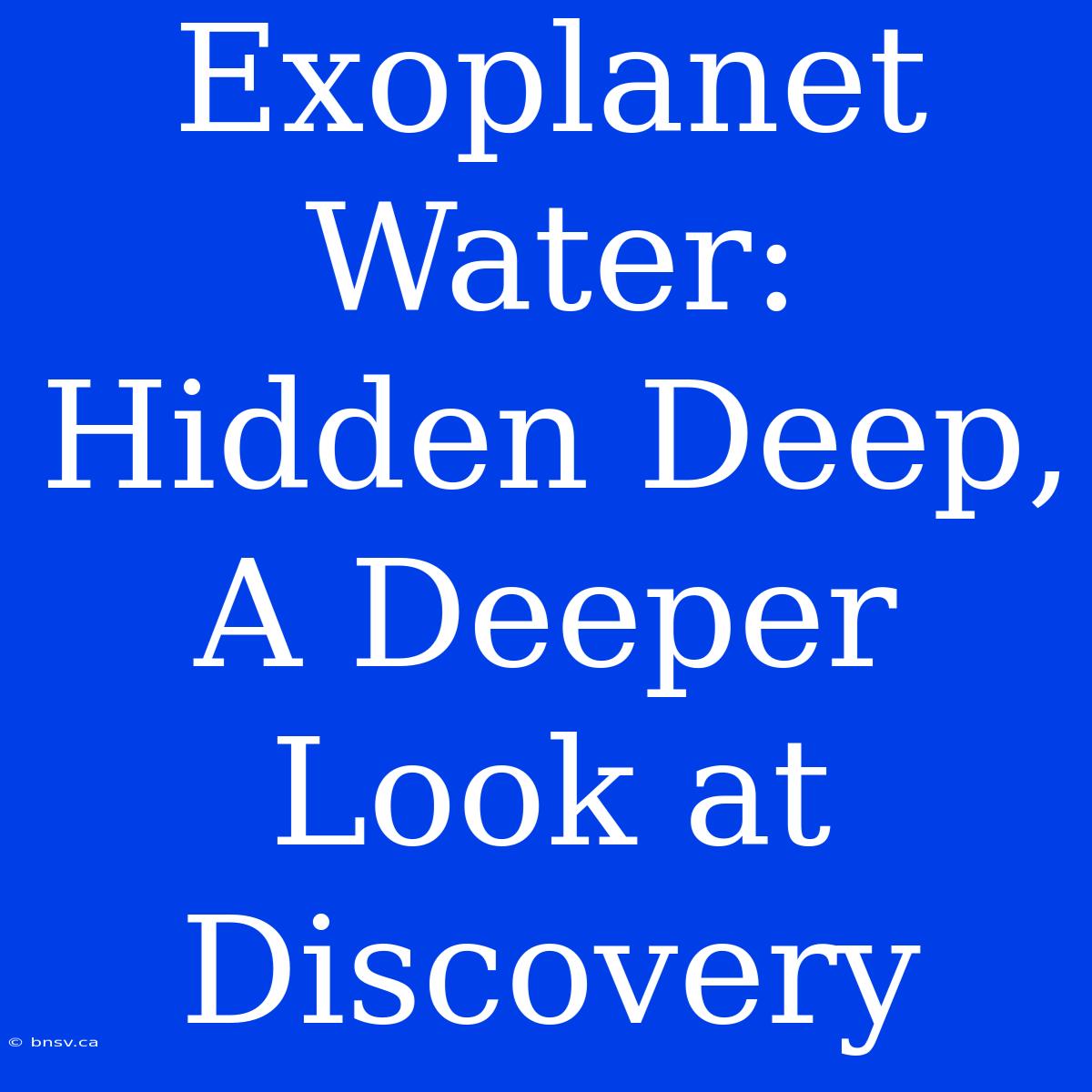 Exoplanet Water: Hidden Deep, A Deeper Look At Discovery