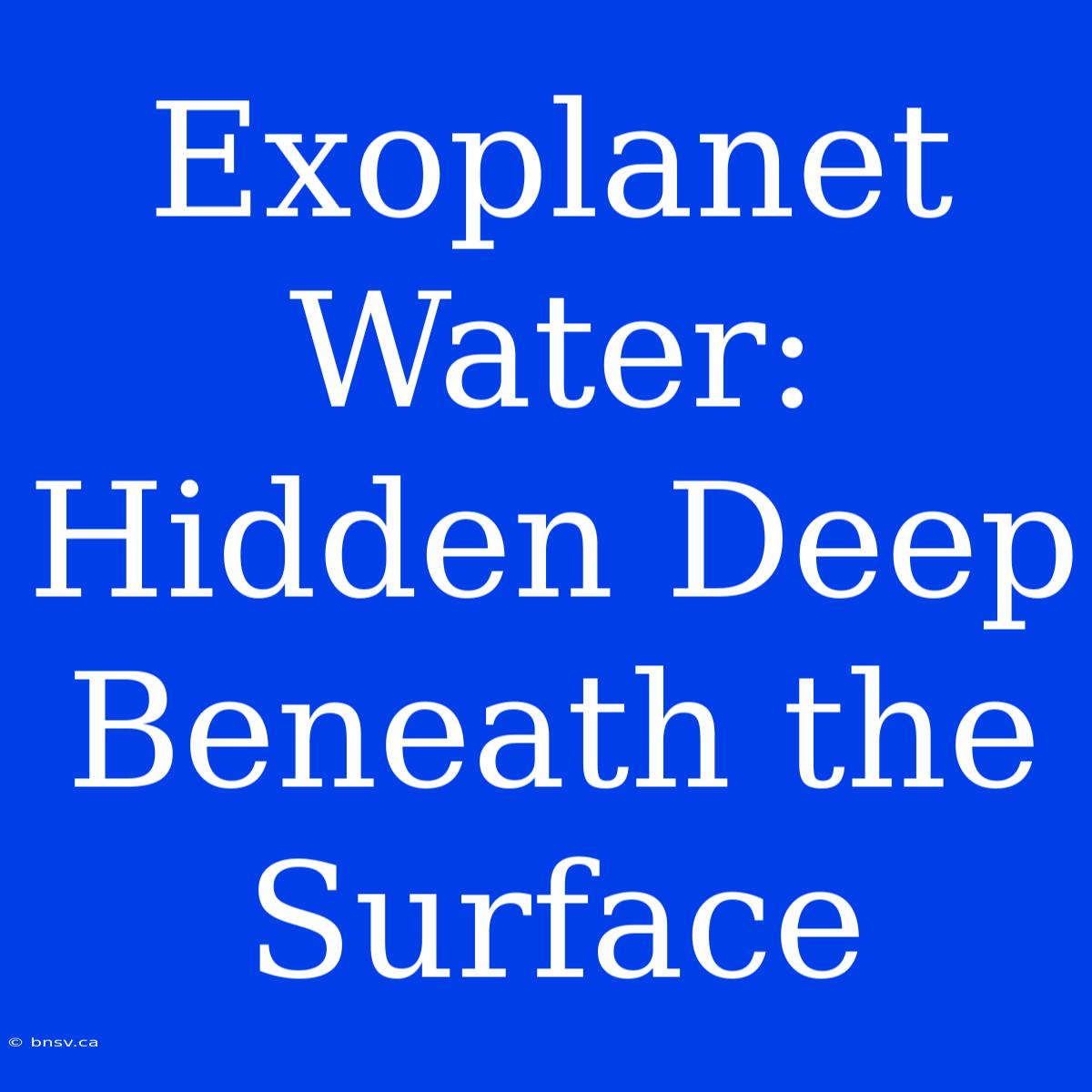 Exoplanet Water: Hidden Deep Beneath The Surface