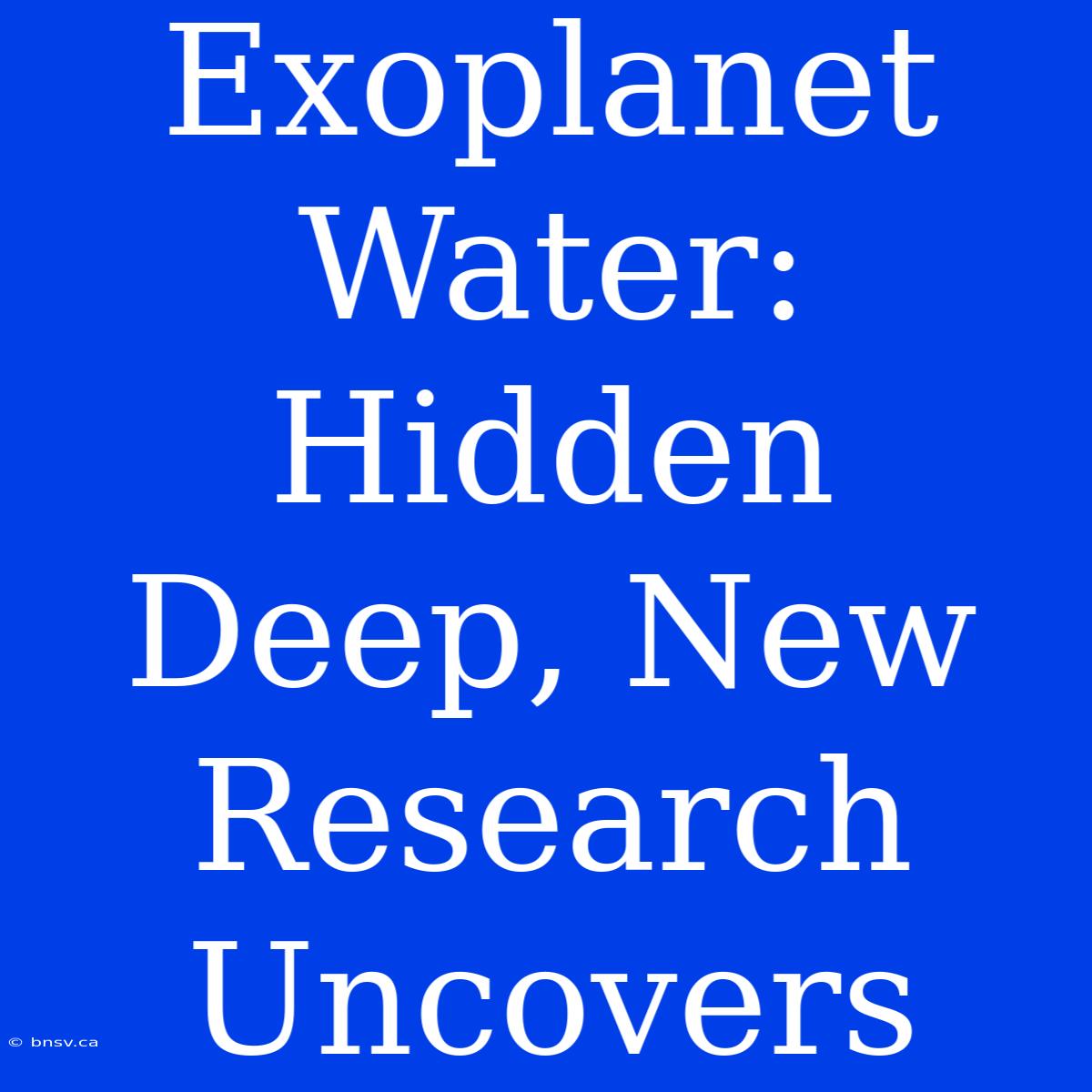 Exoplanet Water: Hidden Deep, New Research Uncovers