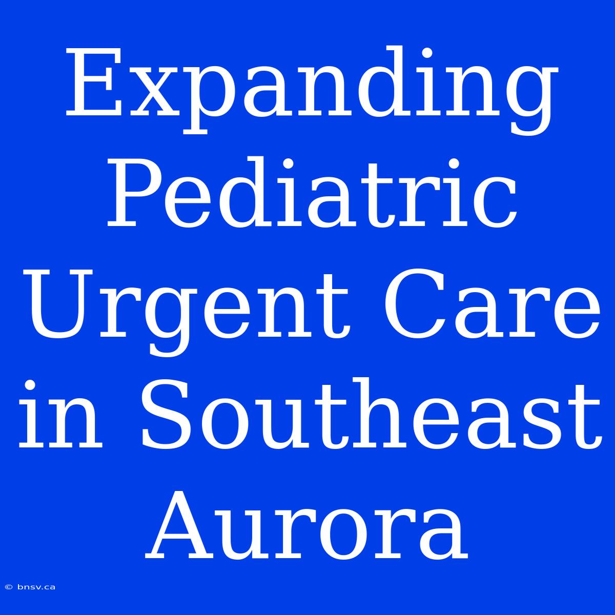 Expanding Pediatric Urgent Care In Southeast Aurora