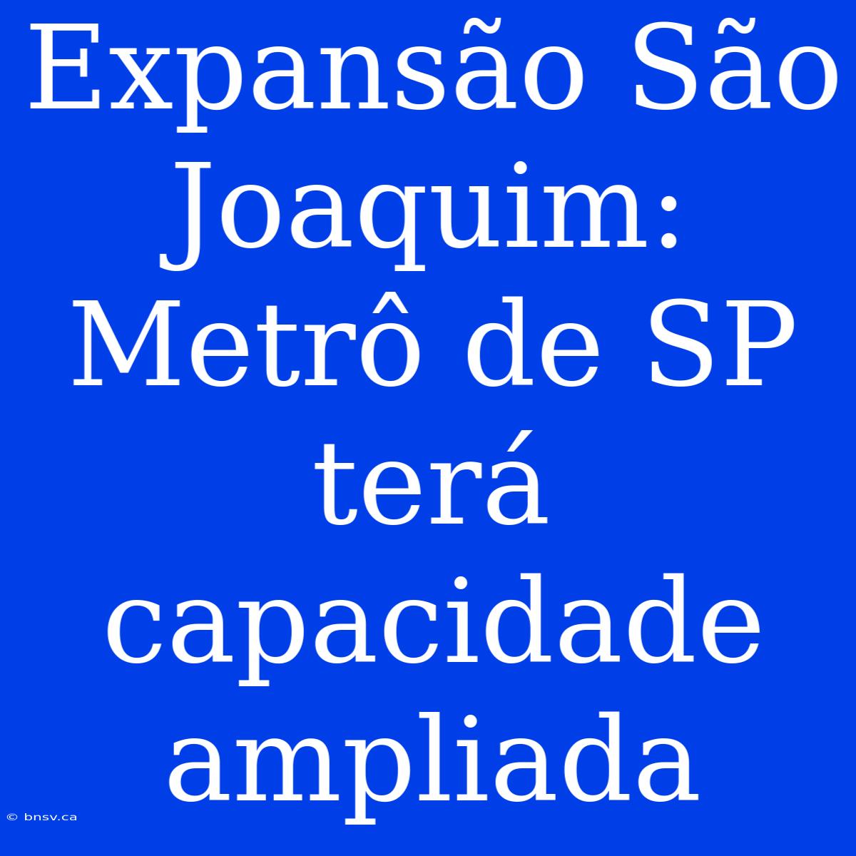 Expansão São Joaquim: Metrô De SP Terá Capacidade Ampliada