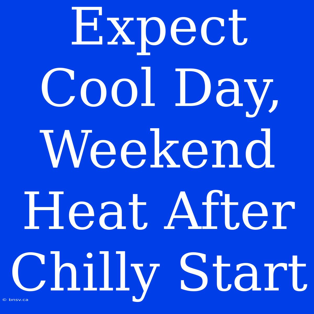 Expect Cool Day, Weekend Heat After Chilly Start