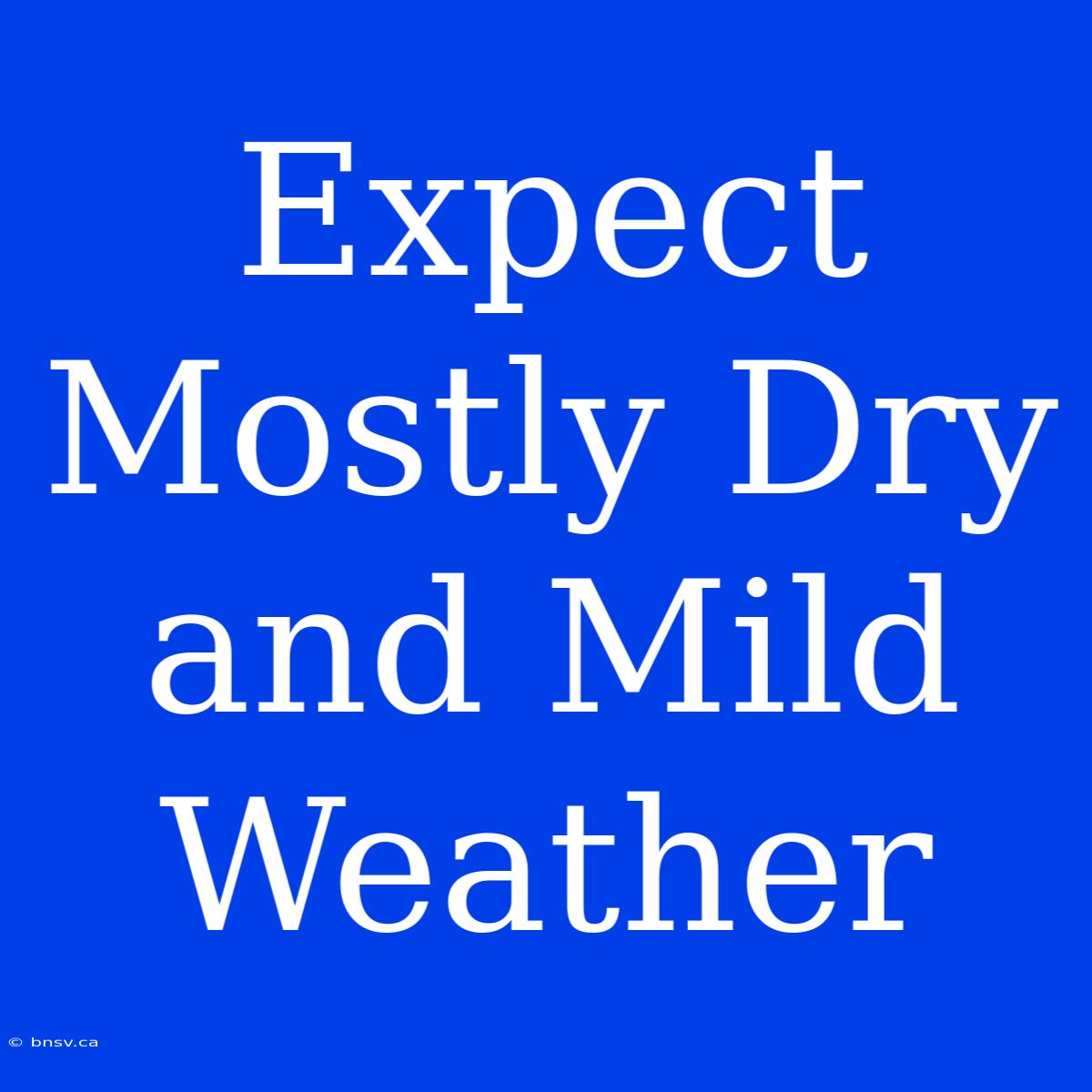 Expect Mostly Dry And Mild Weather