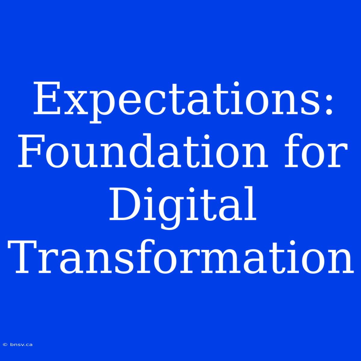 Expectations: Foundation For Digital Transformation