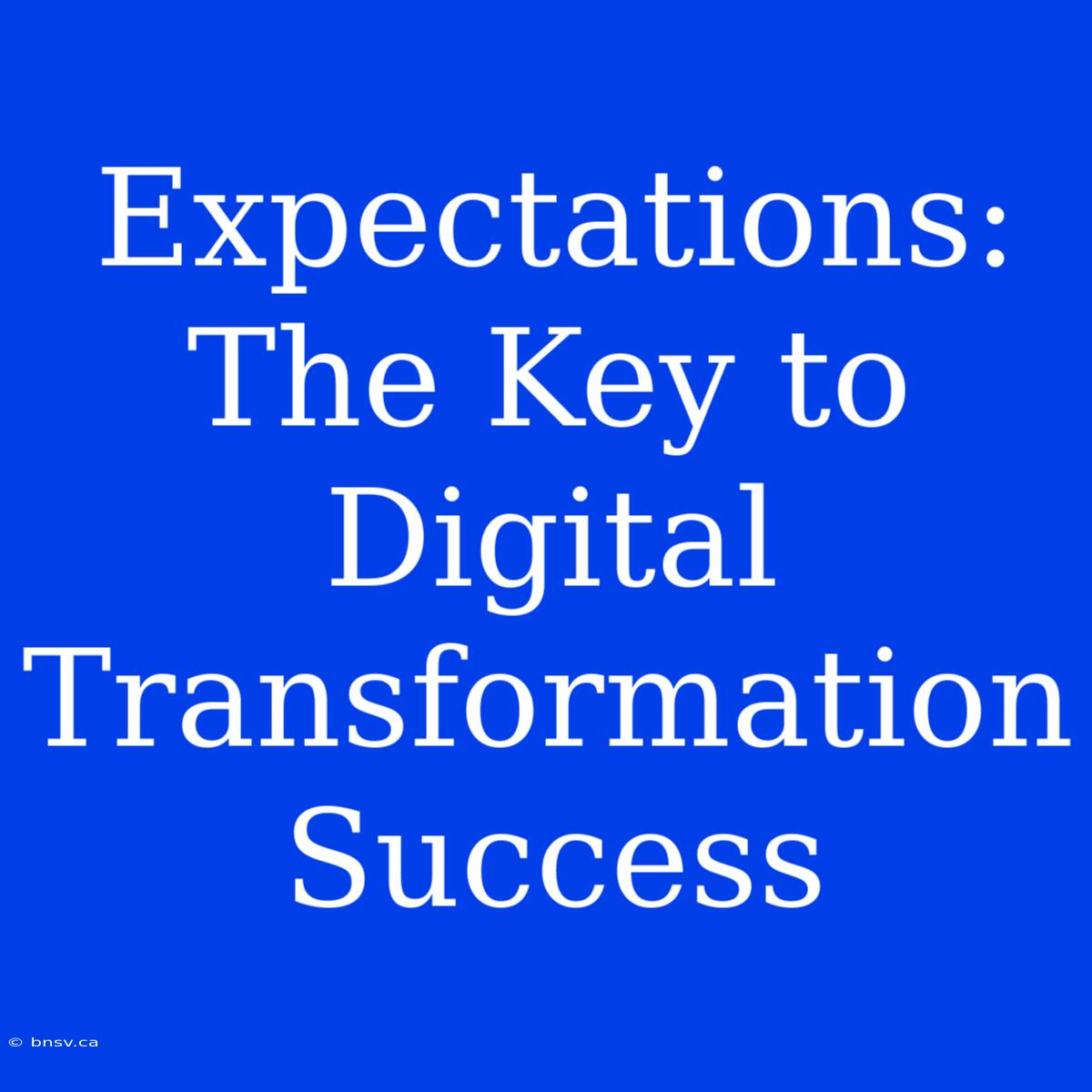 Expectations: The Key To Digital Transformation Success