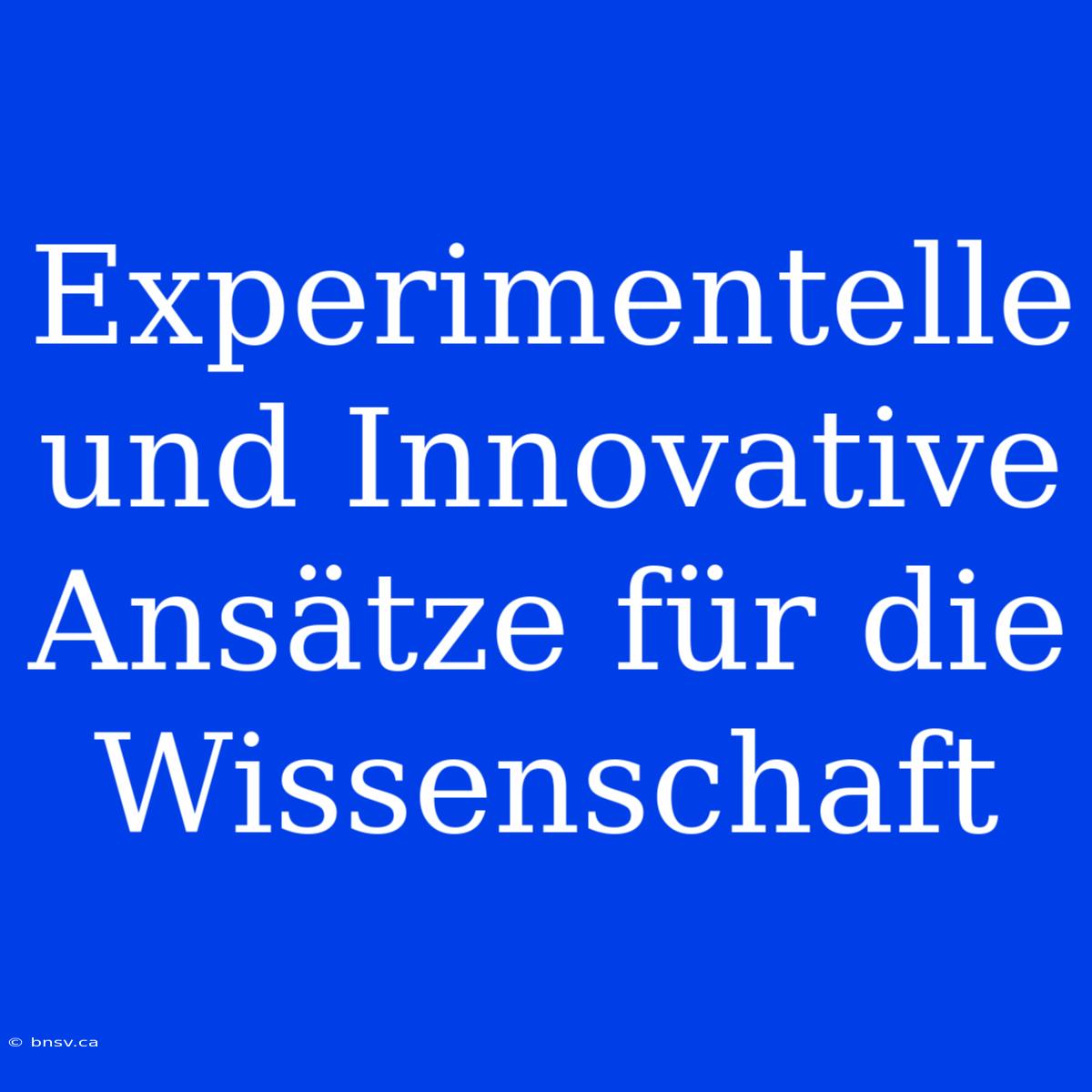 Experimentelle Und Innovative Ansätze Für Die Wissenschaft