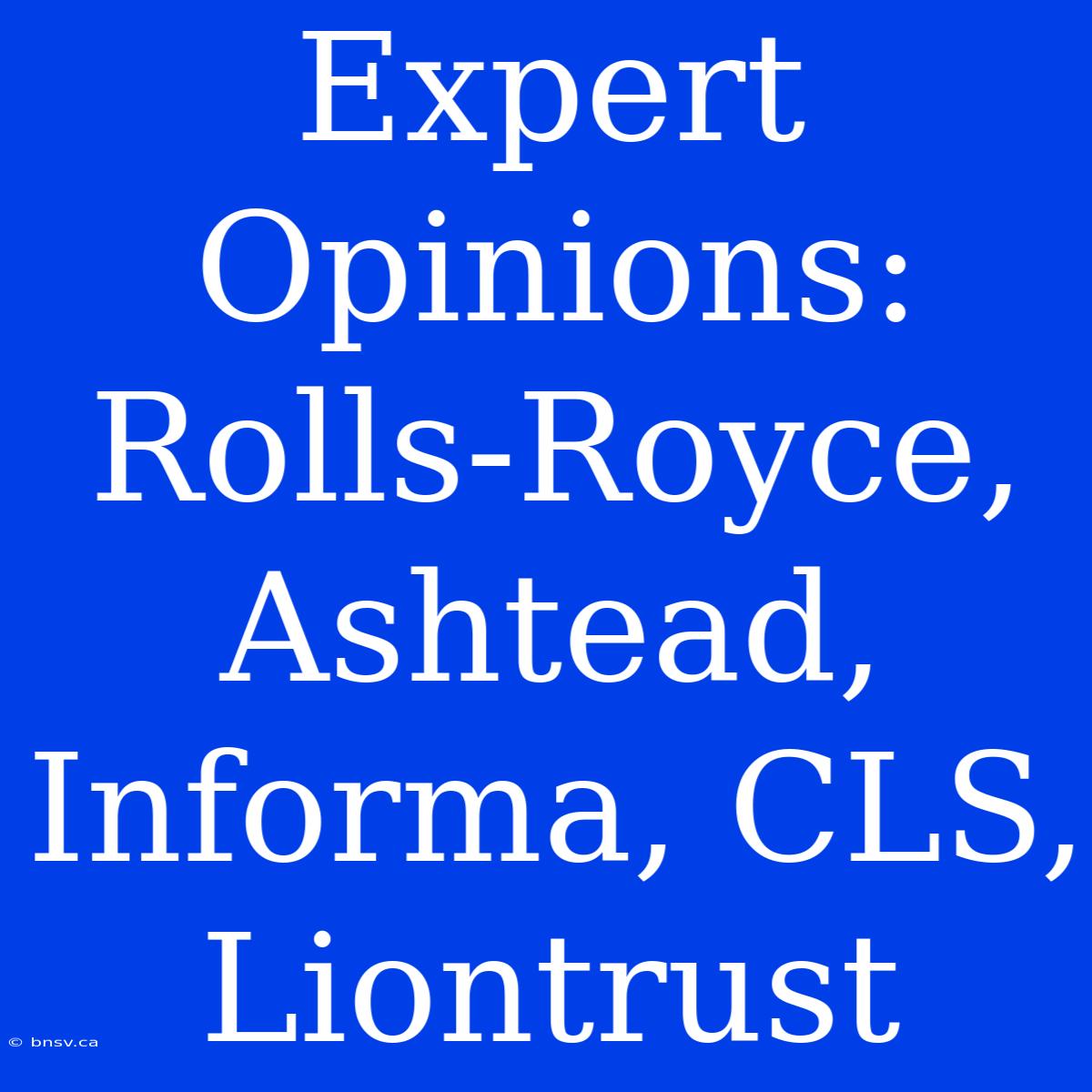 Expert Opinions: Rolls-Royce, Ashtead, Informa, CLS, Liontrust