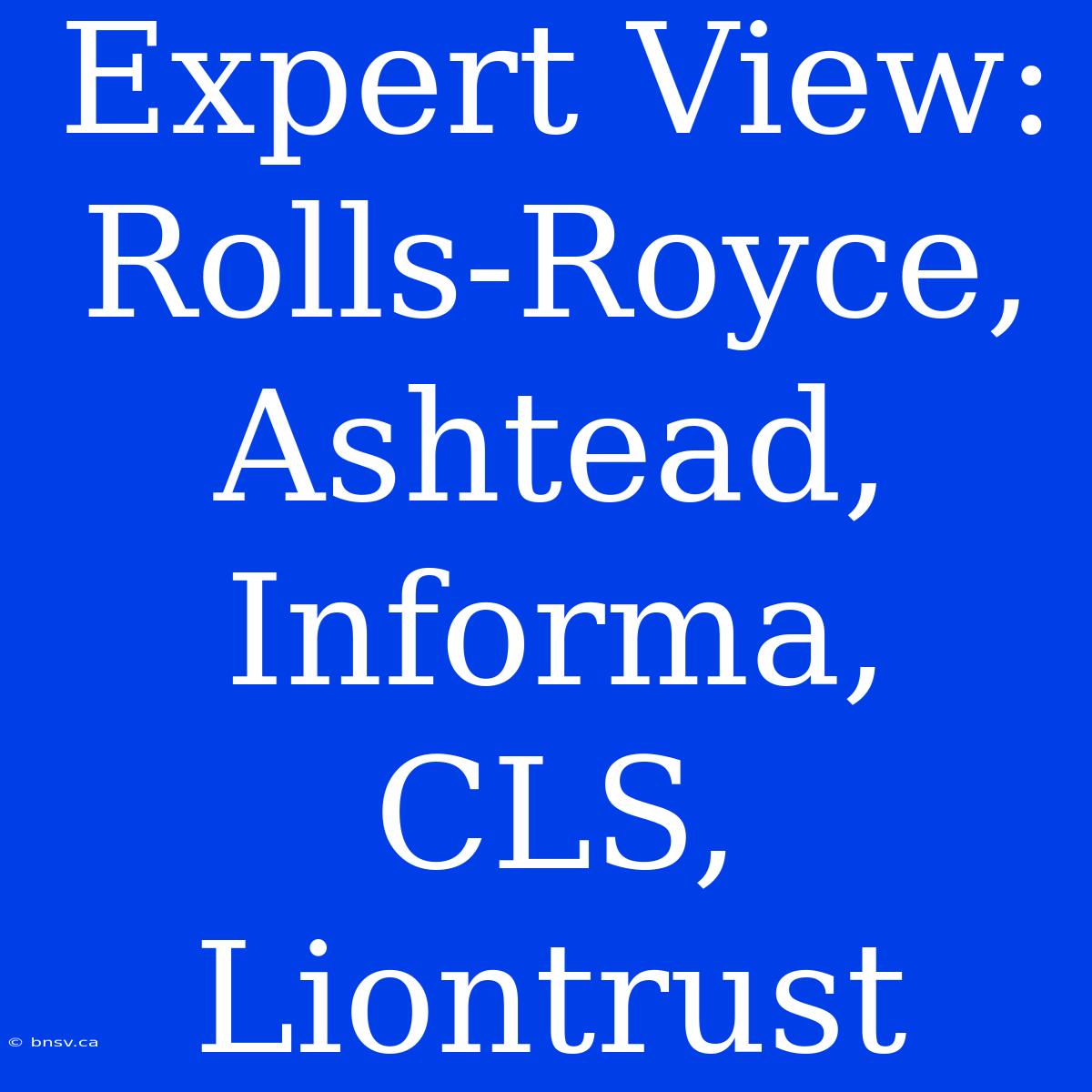 Expert View: Rolls-Royce, Ashtead, Informa, CLS, Liontrust