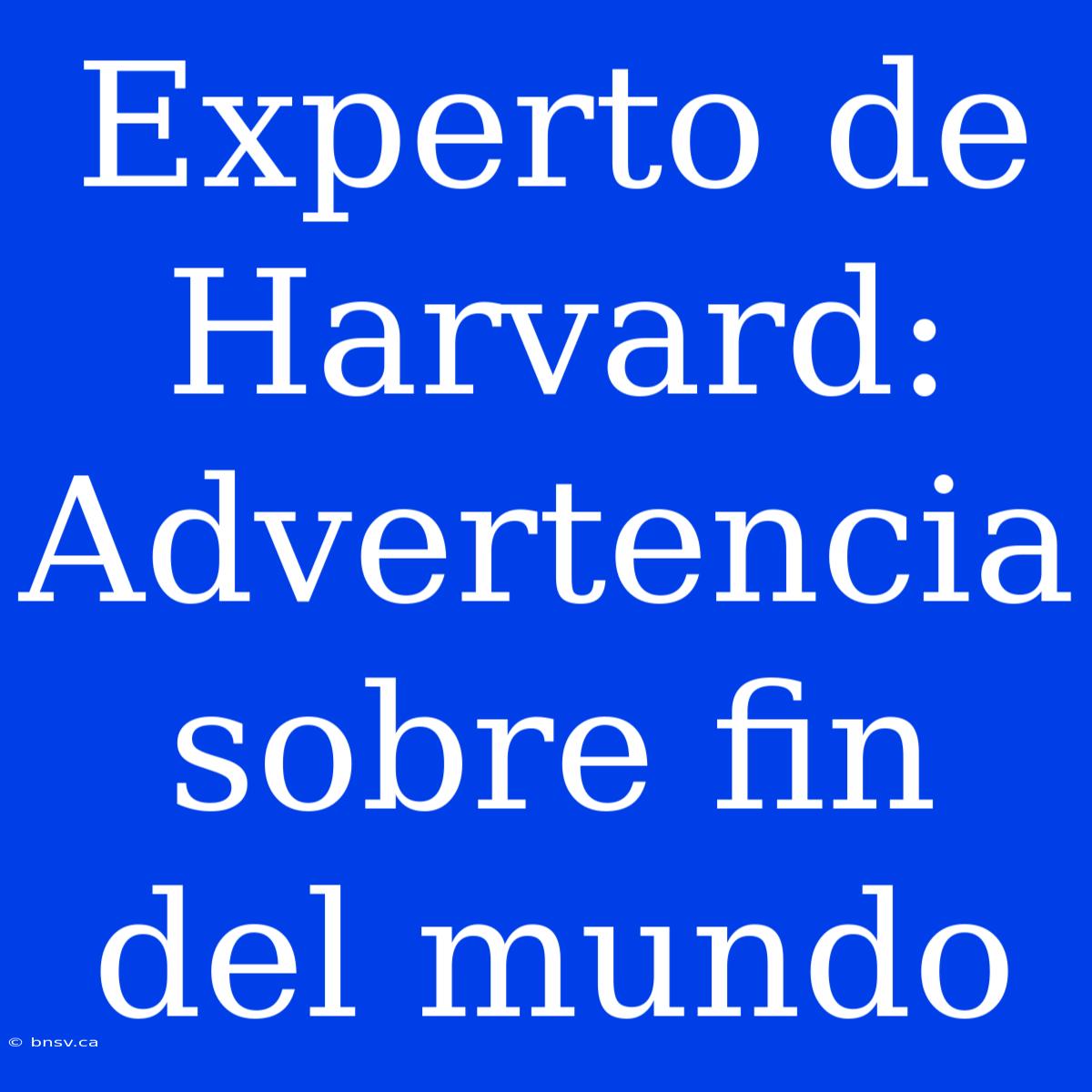 Experto De Harvard: Advertencia Sobre Fin Del Mundo