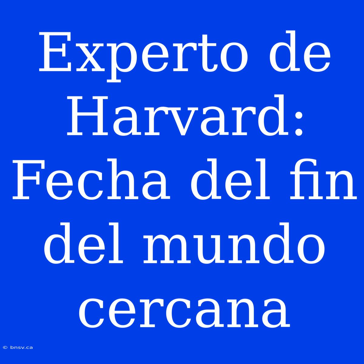 Experto De Harvard: Fecha Del Fin Del Mundo Cercana