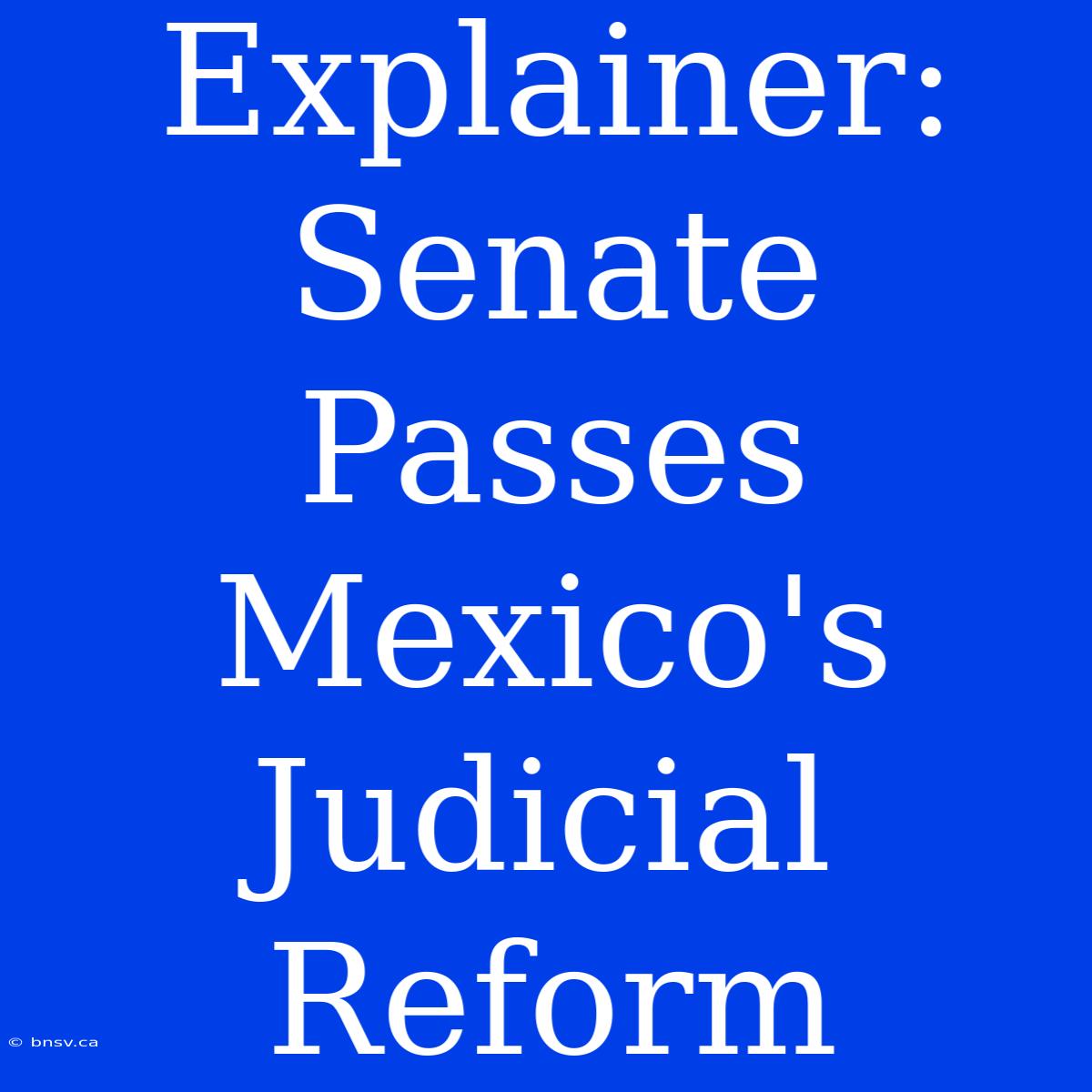 Explainer: Senate Passes Mexico's Judicial Reform