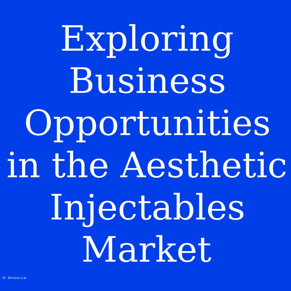 Exploring Business Opportunities In The Aesthetic Injectables Market