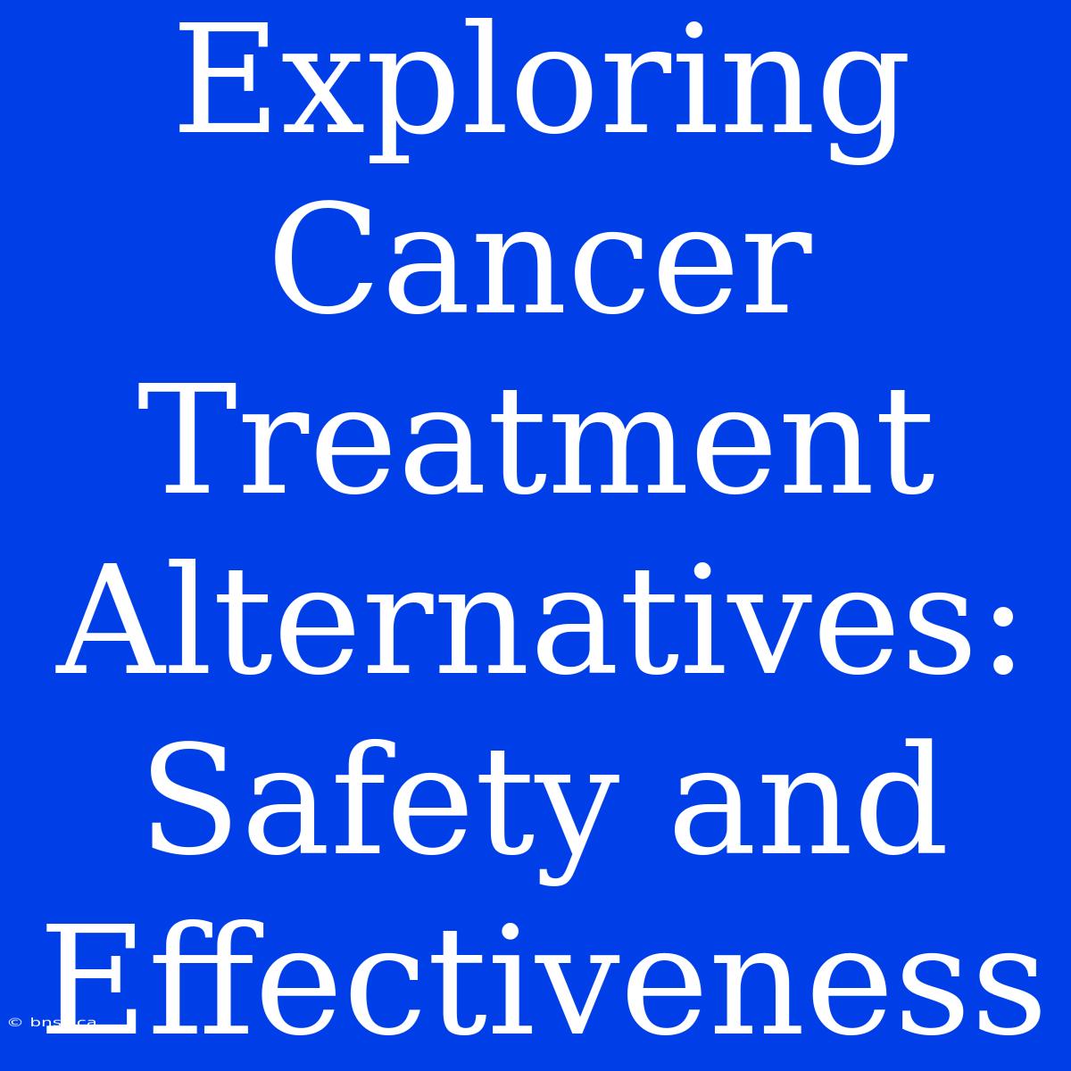 Exploring Cancer Treatment Alternatives: Safety And Effectiveness