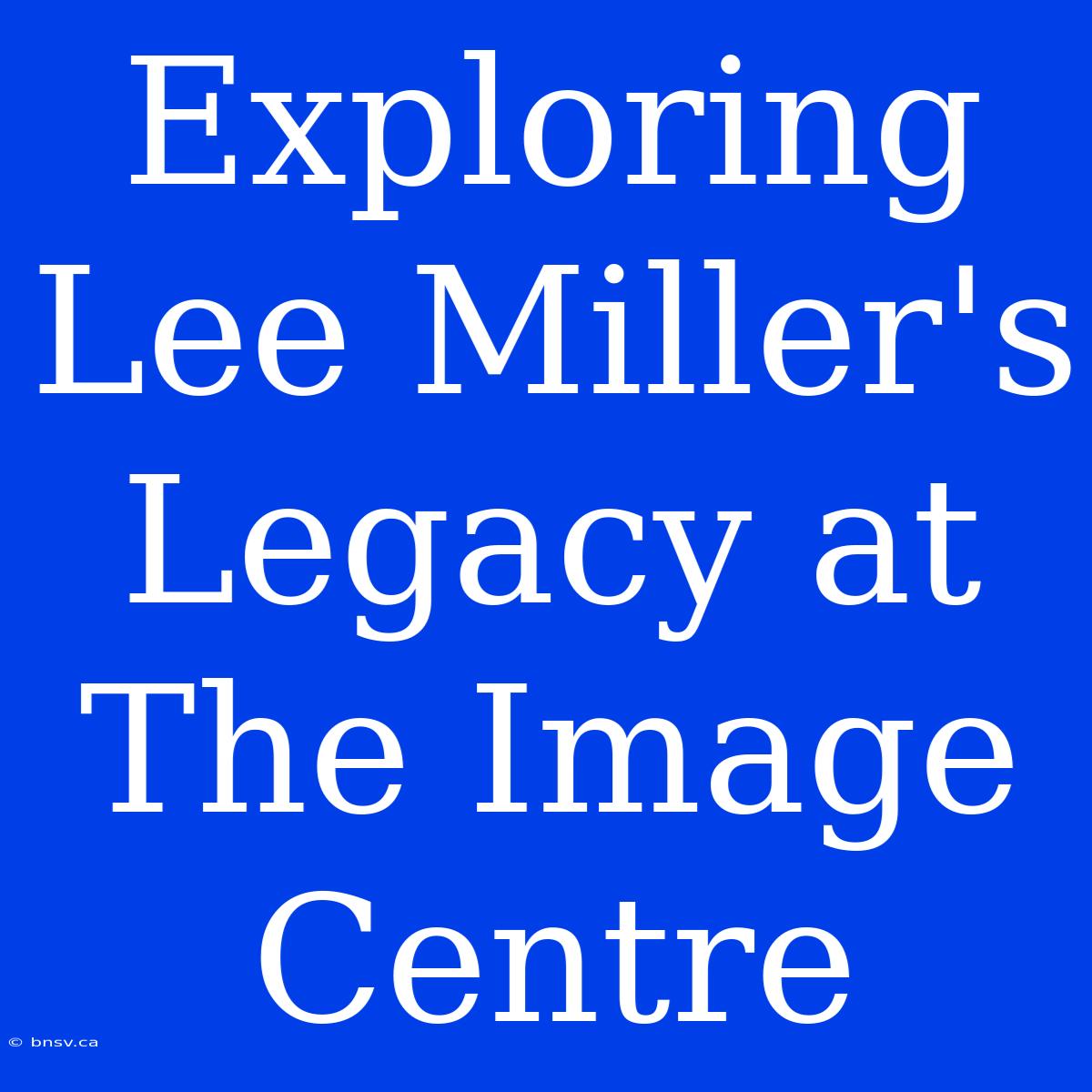 Exploring Lee Miller's Legacy At The Image Centre