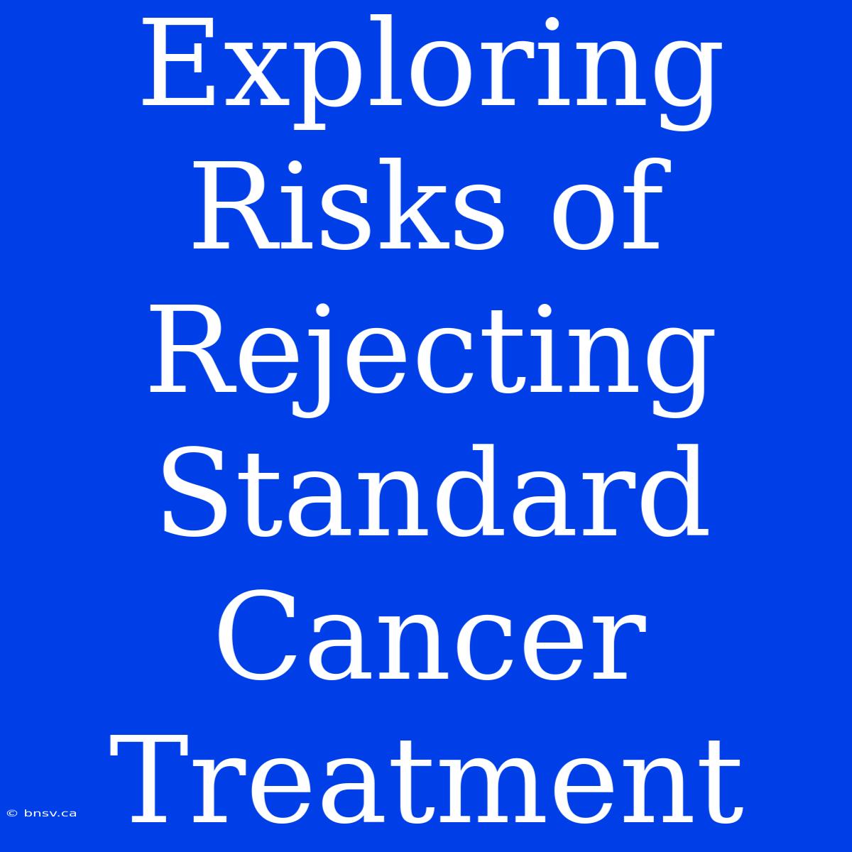 Exploring Risks Of Rejecting Standard Cancer Treatment