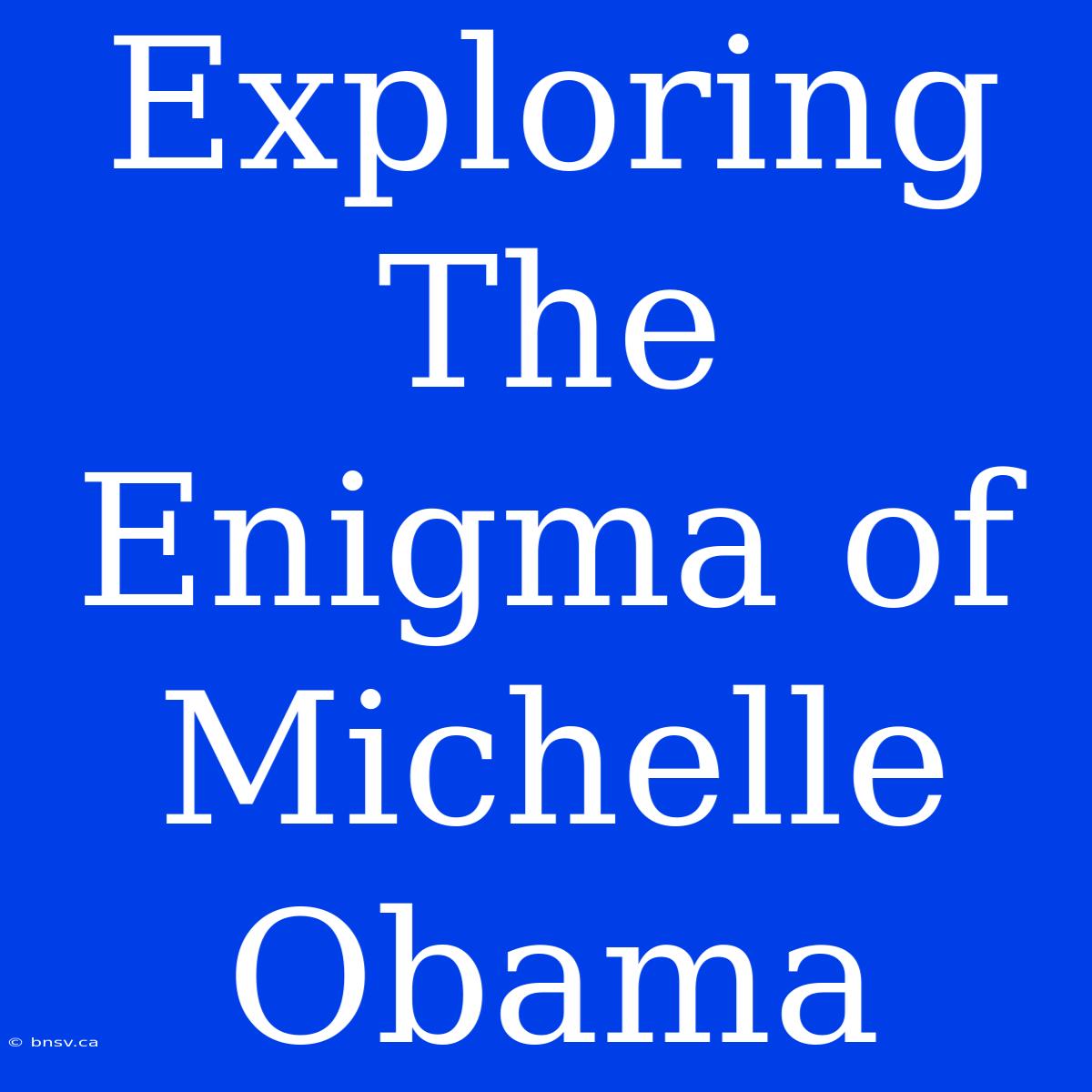 Exploring The Enigma Of Michelle Obama