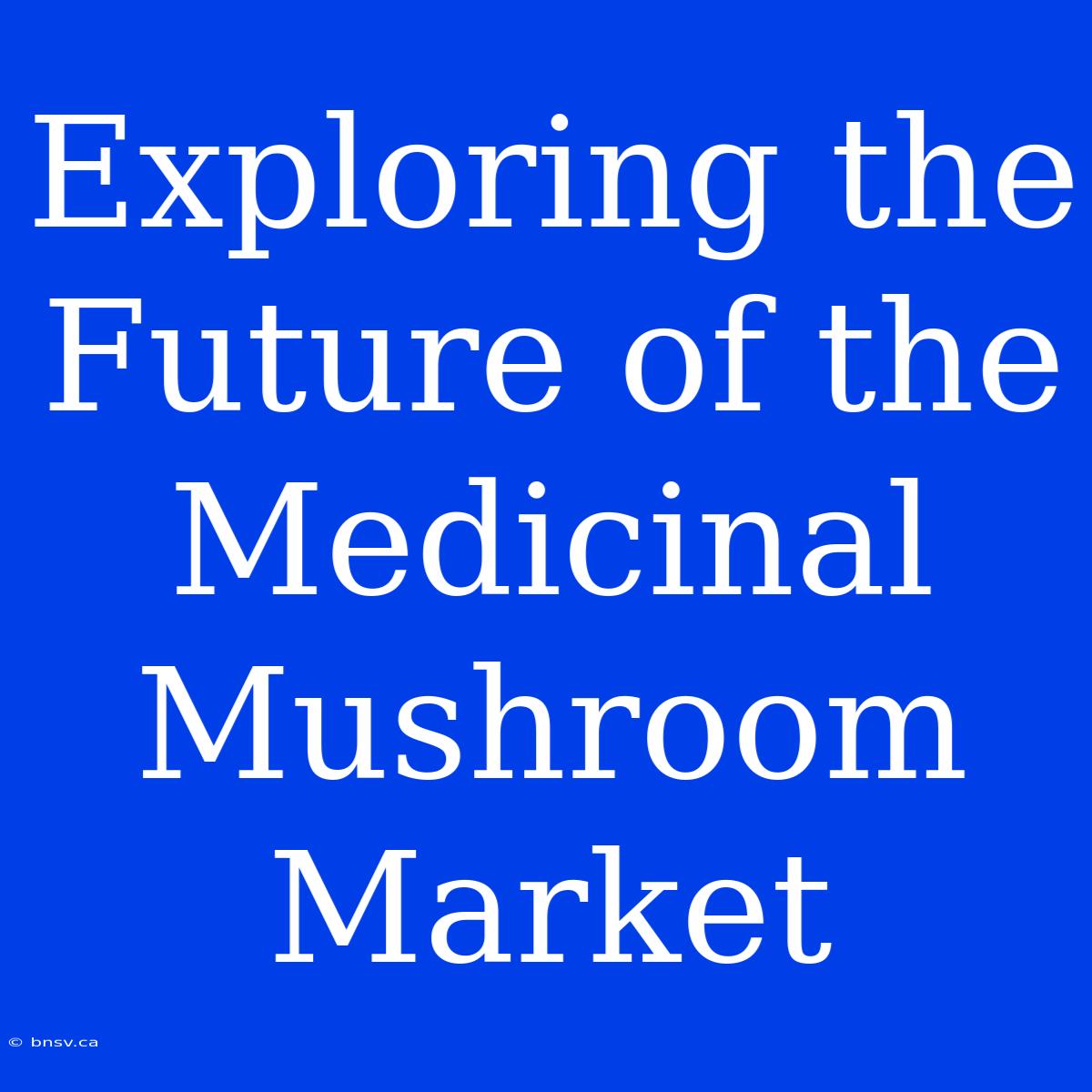 Exploring The Future Of The Medicinal Mushroom Market