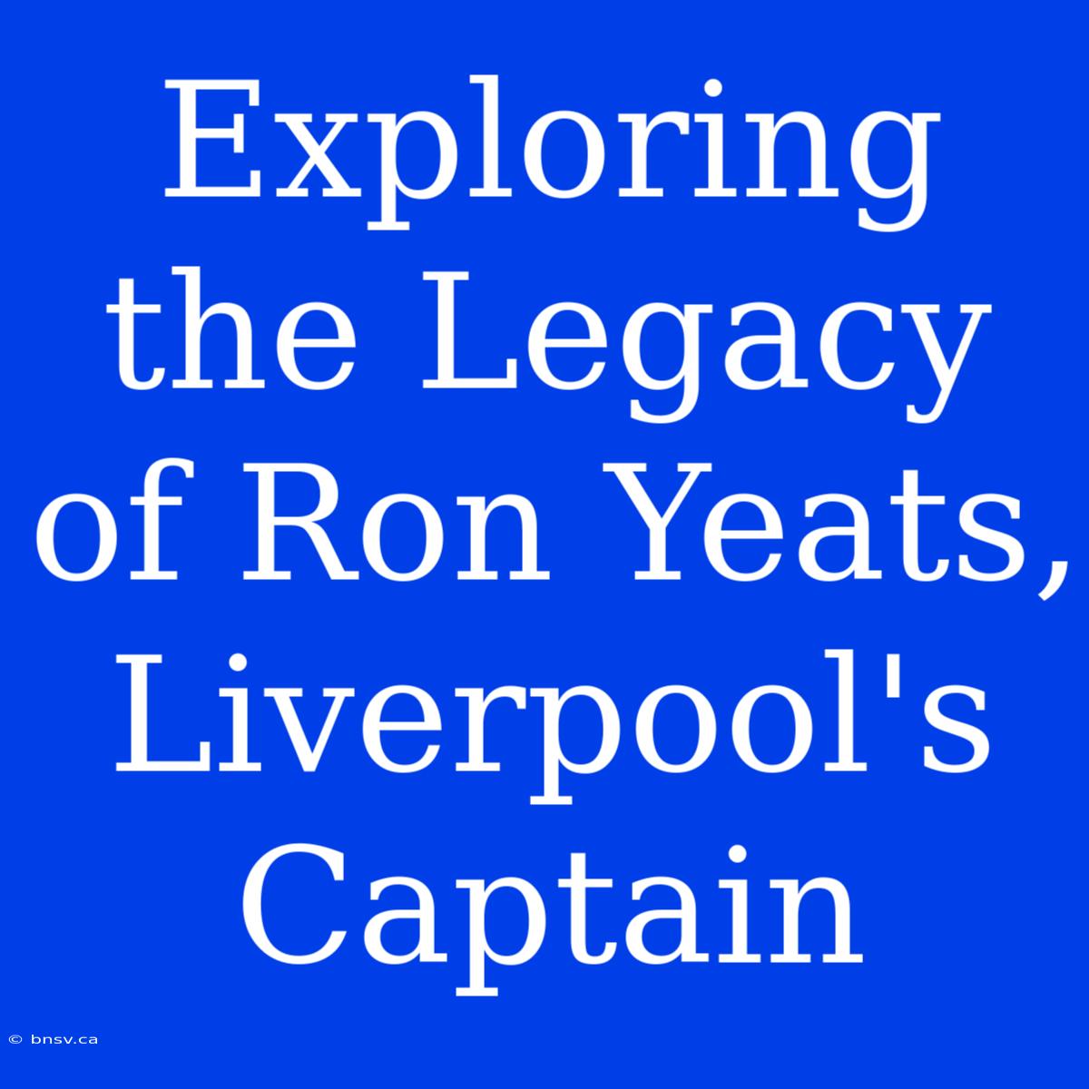 Exploring The Legacy Of Ron Yeats, Liverpool's Captain