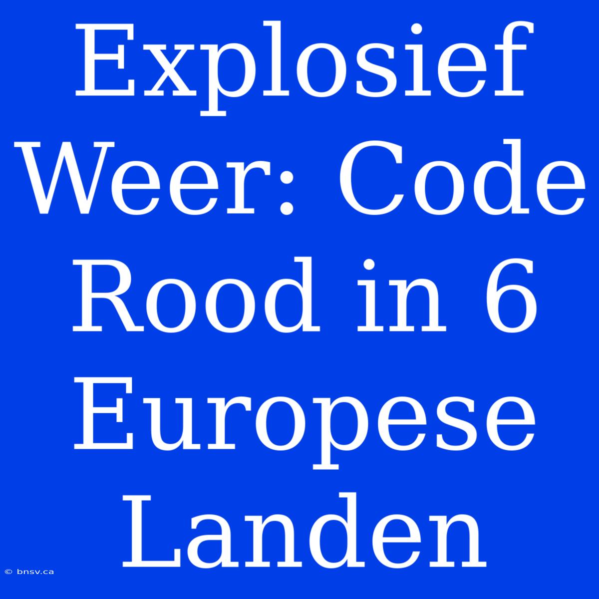 Explosief Weer: Code Rood In 6 Europese Landen