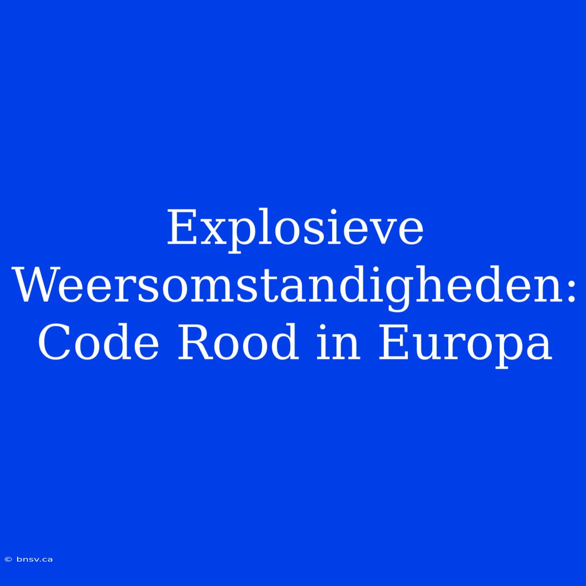 Explosieve Weersomstandigheden: Code Rood In Europa