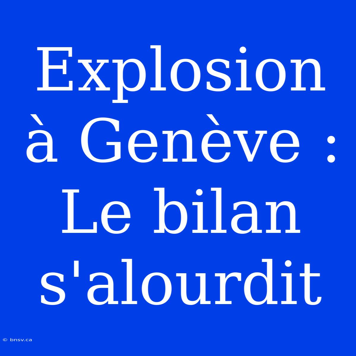 Explosion À Genève : Le Bilan S'alourdit