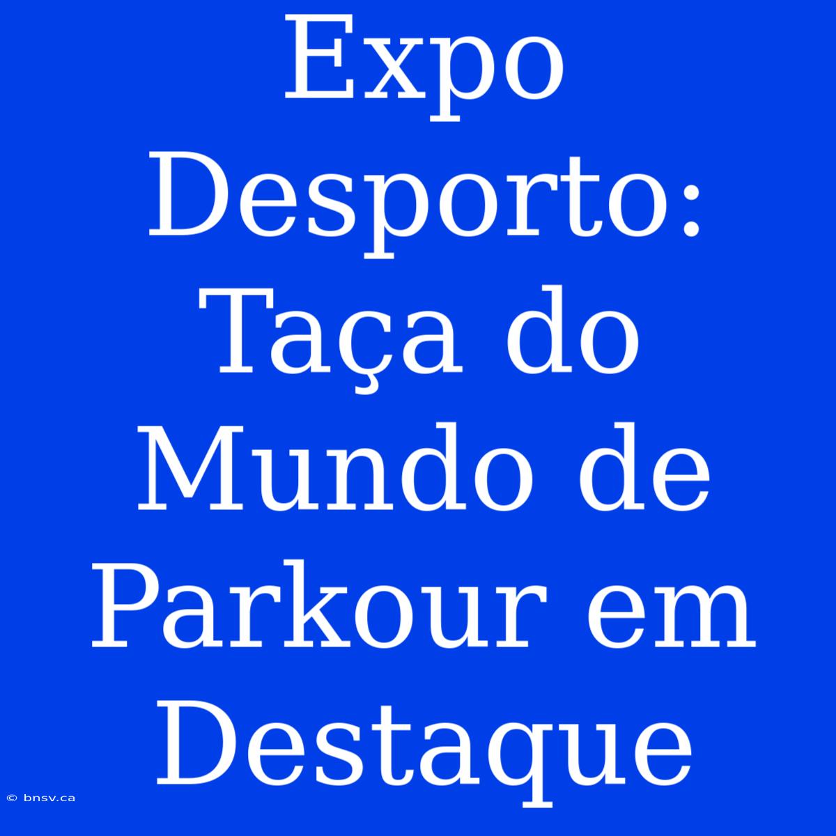 Expo Desporto: Taça Do Mundo De Parkour Em Destaque