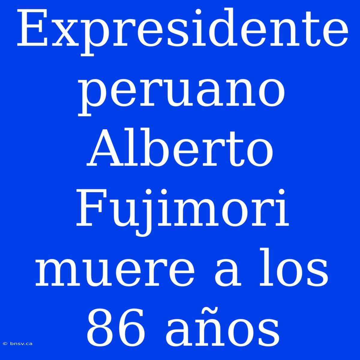 Expresidente Peruano Alberto Fujimori Muere A Los 86 Años