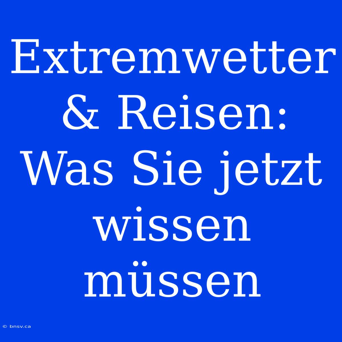 Extremwetter & Reisen: Was Sie Jetzt Wissen Müssen