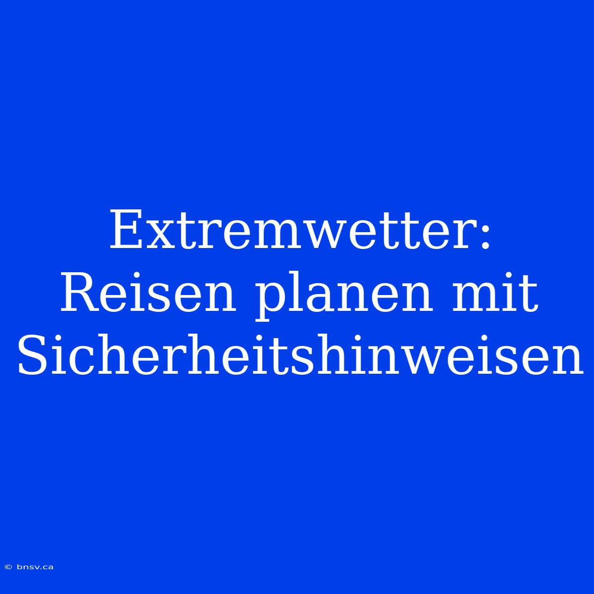 Extremwetter: Reisen Planen Mit Sicherheitshinweisen